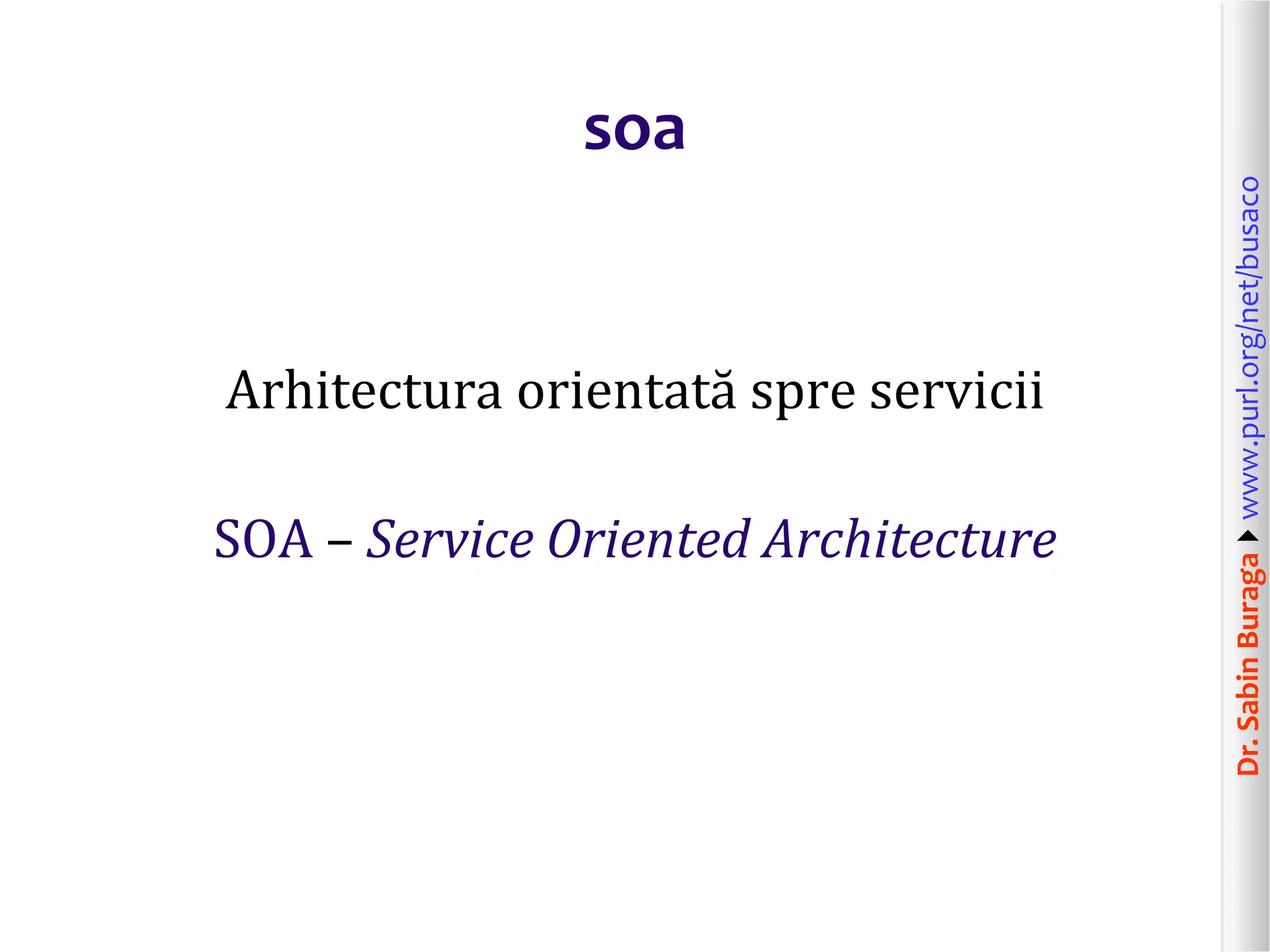 Dr.SabinBuragawww.purl.org/net/busaco
soa
Arhitectura orientată spre servicii
SOA – Service Oriented Architecture
 