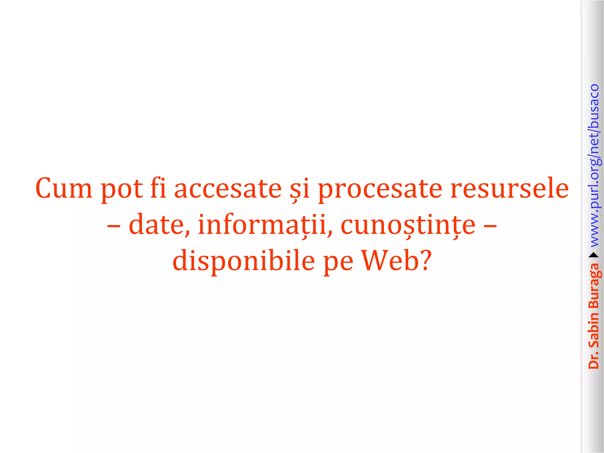 Dr.SabinBuragawww.purl.org/net/busaco
Cum pot fi accesate și procesate resursele
– date, informații, cunoștințe –
disponibile pe Web?
 