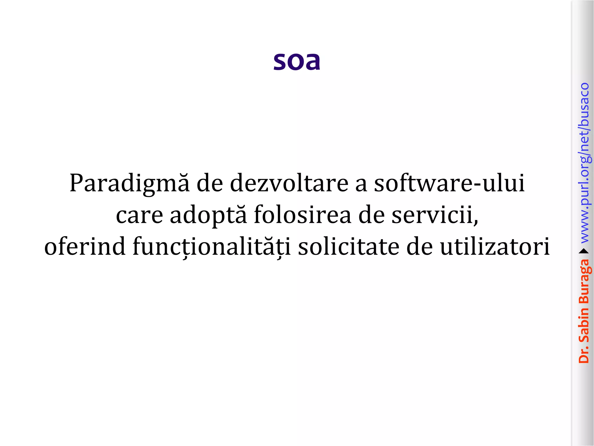 Dr.SabinBuragawww.purl.org/net/busaco
soa
Paradigmă de dezvoltare a software-ului
care adoptă folosirea de servicii,
oferind funcționalități solicitate de utilizatori
 