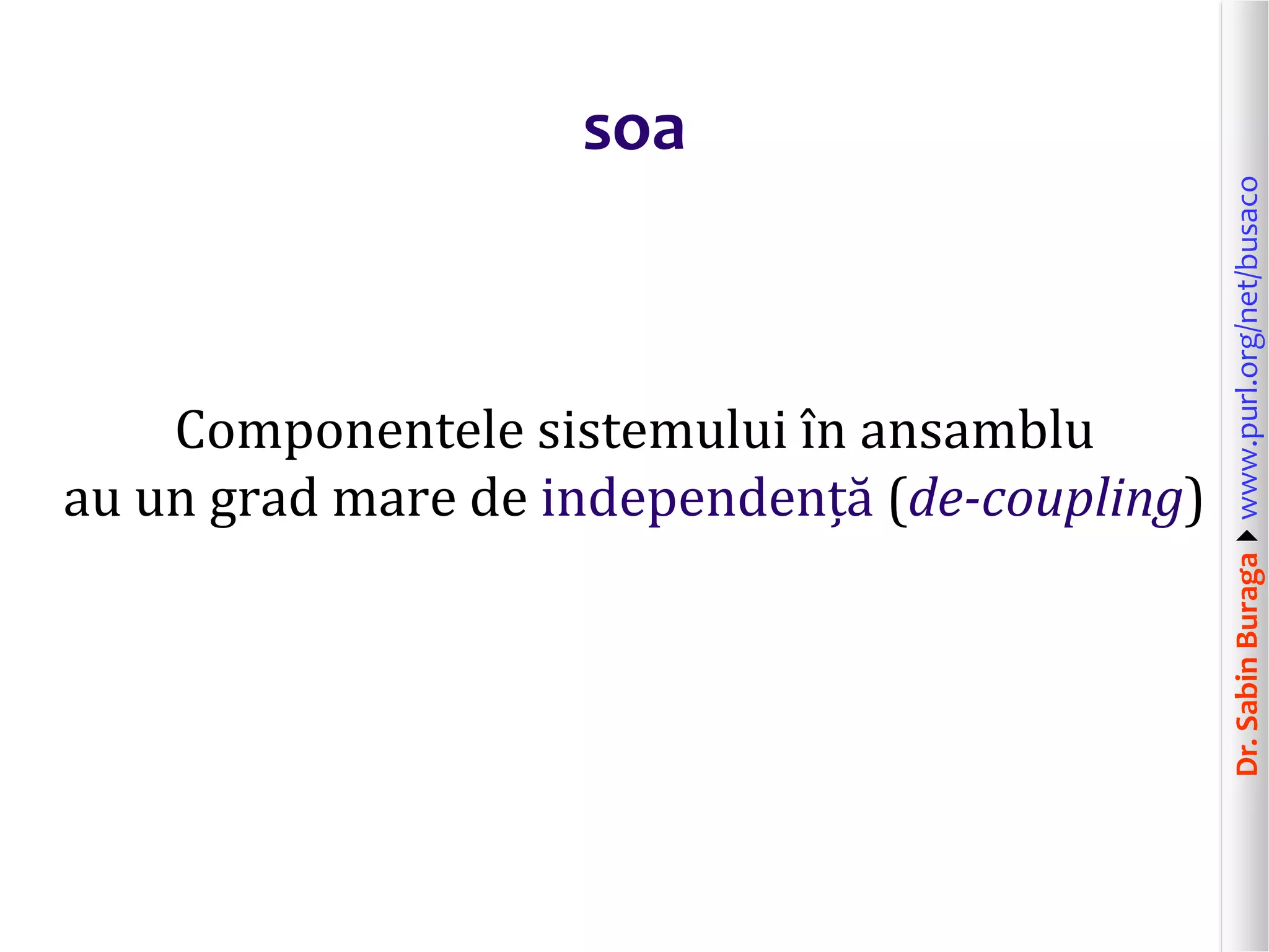 Dr.SabinBuragawww.purl.org/net/busaco
soa
Componentele sistemului în ansamblu
au un grad mare de independență (de-coupling)
 