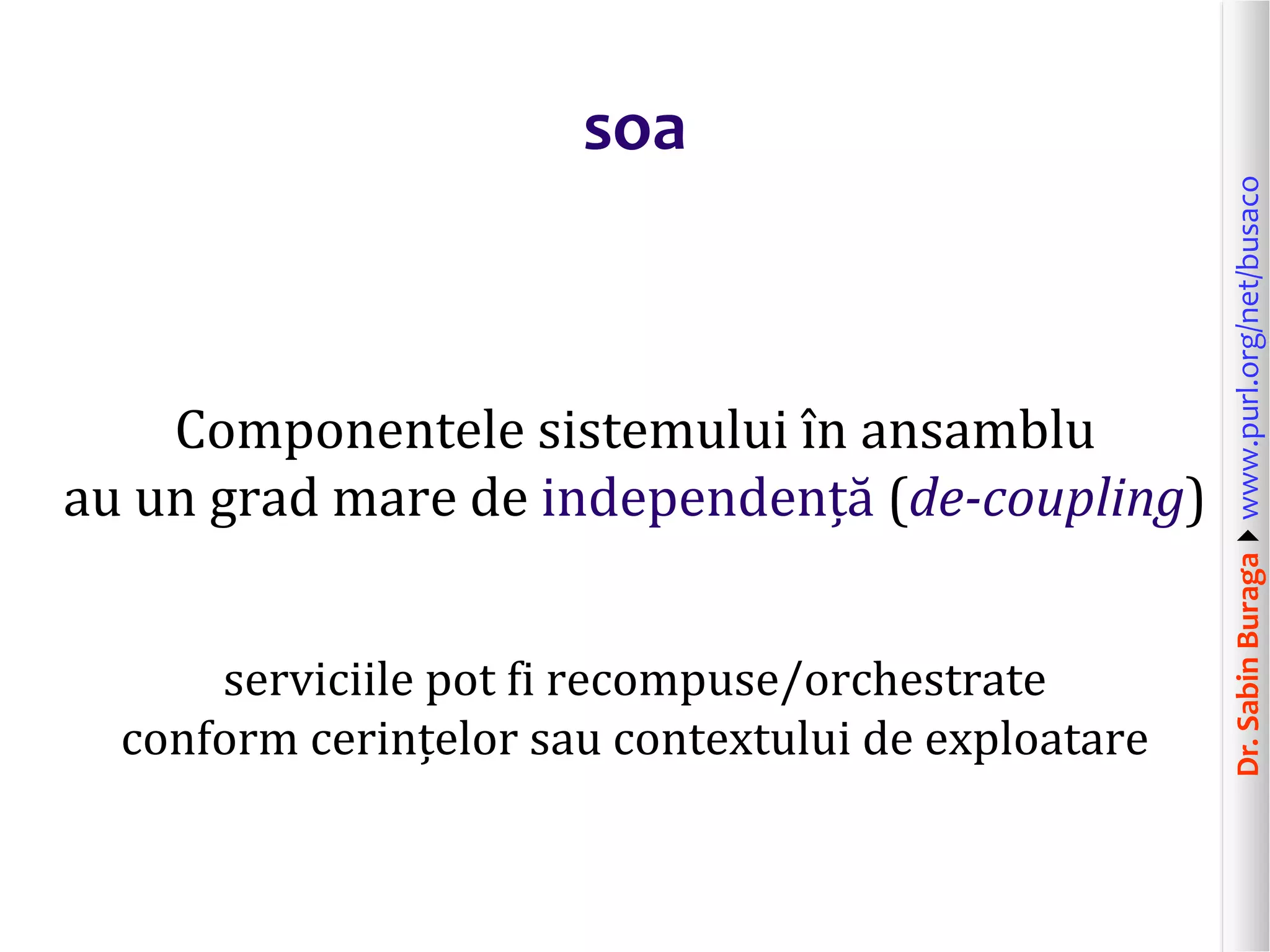 Dr.SabinBuragawww.purl.org/net/busaco
soa
Componentele sistemului în ansamblu
au un grad mare de independență (de-coupling)
serviciile pot fi recompuse/orchestrate
conform cerințelor sau contextului de exploatare
 