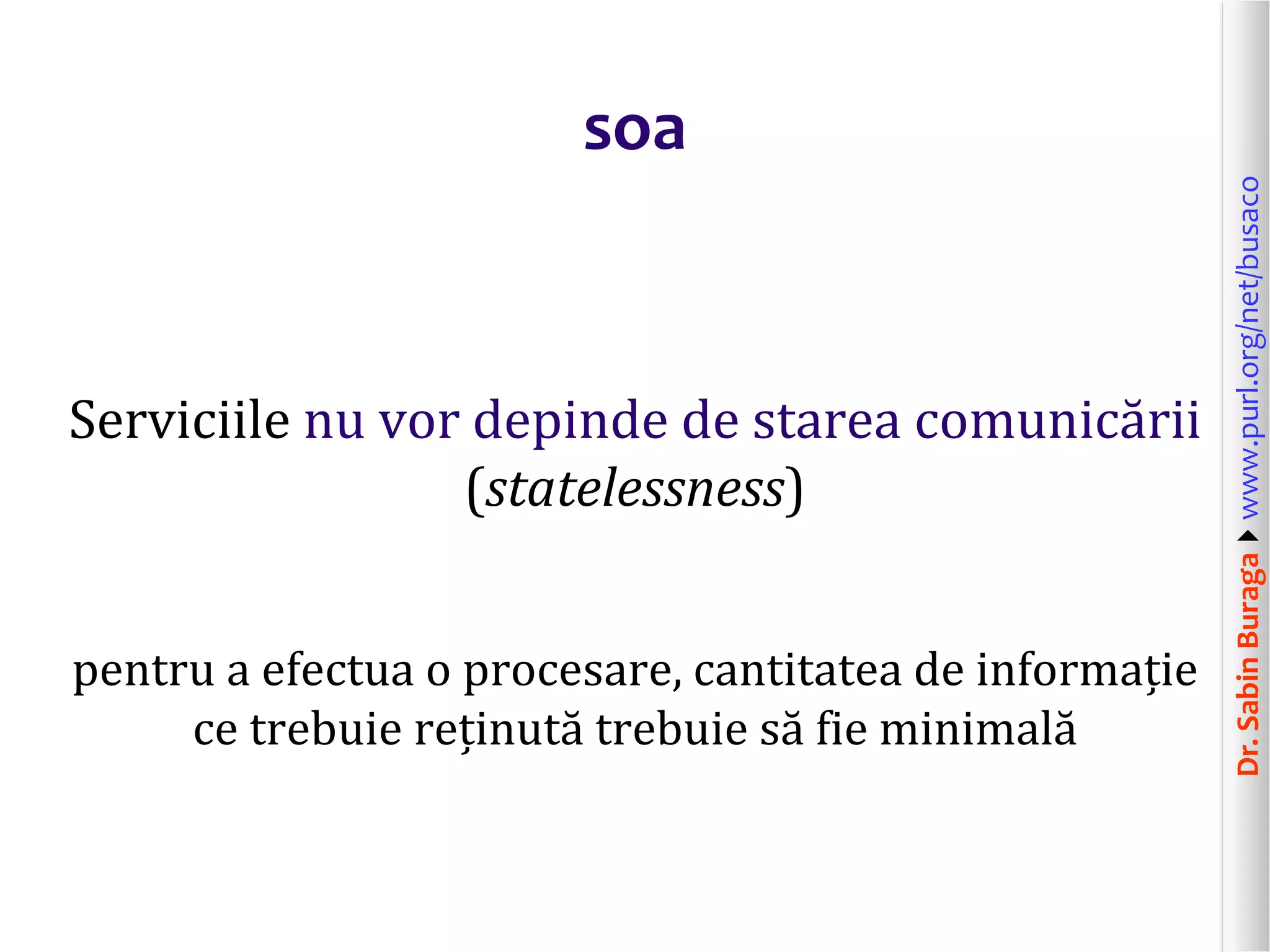 Dr.SabinBuragawww.purl.org/net/busaco
soa
Serviciile nu vor depinde de starea comunicării
(statelessness)
pentru a efectua o procesare, cantitatea de informație
ce trebuie reținută trebuie să fie minimală
 
