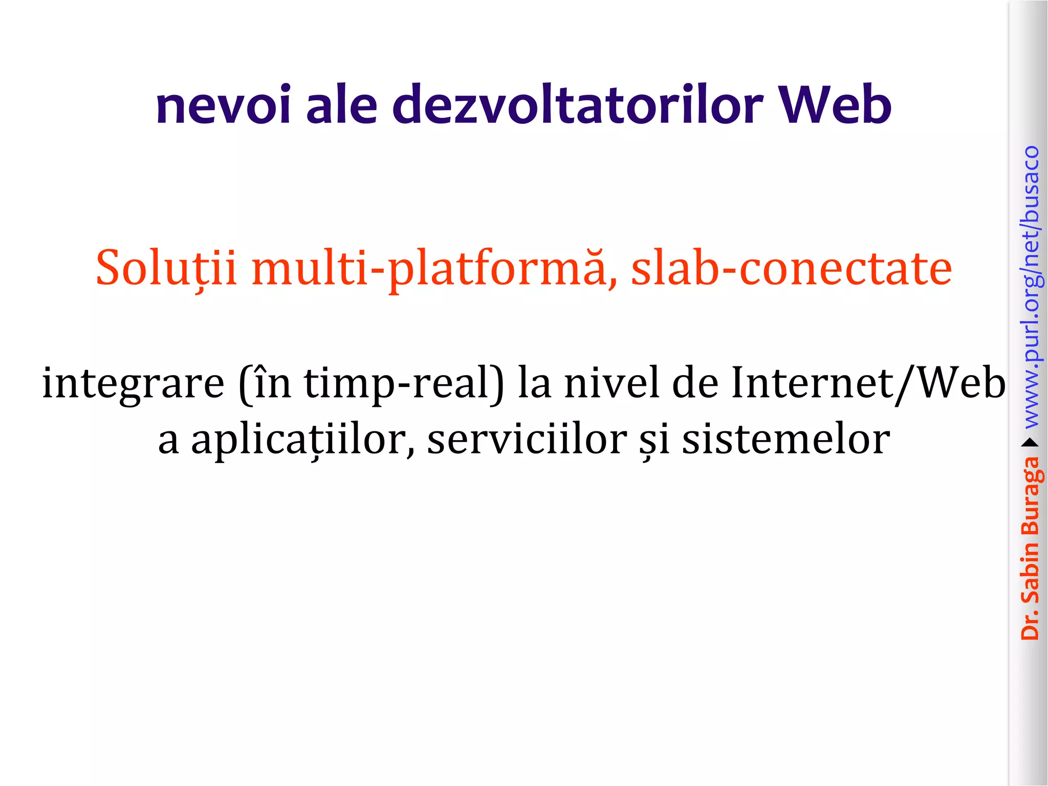 Dr.SabinBuragawww.purl.org/net/busaco
nevoi ale dezvoltatorilor Web
Soluții multi-platformă, slab-conectate
integrare (în timp-real) la nivel de Internet/Web
a aplicațiilor, serviciilor și sistemelor
 