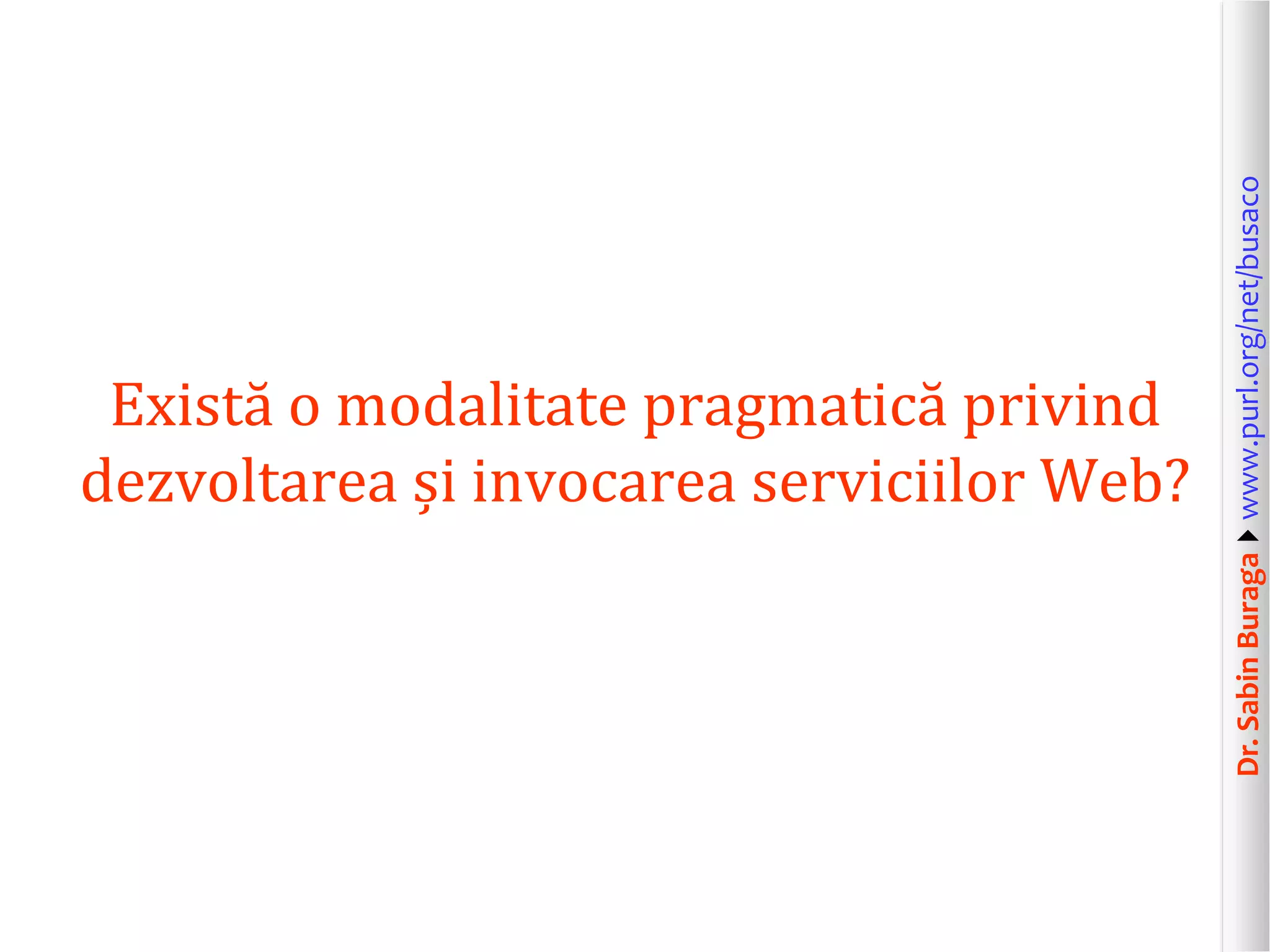Dr.SabinBuragawww.purl.org/net/busaco
Există o modalitate pragmatică privind
dezvoltarea și invocarea serviciilor Web?
 