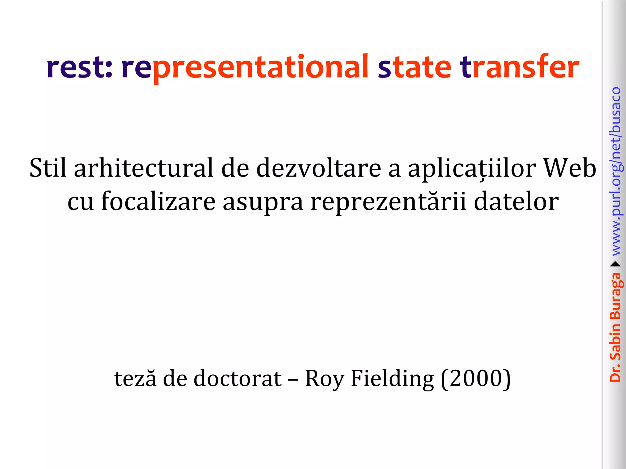 Dr.SabinBuragawww.purl.org/net/busaco
rest: representational state transfer
Stil arhitectural de dezvoltare a aplicațiilor Web
cu focalizare asupra reprezentării datelor
teză de doctorat – Roy Fielding (2000)
 