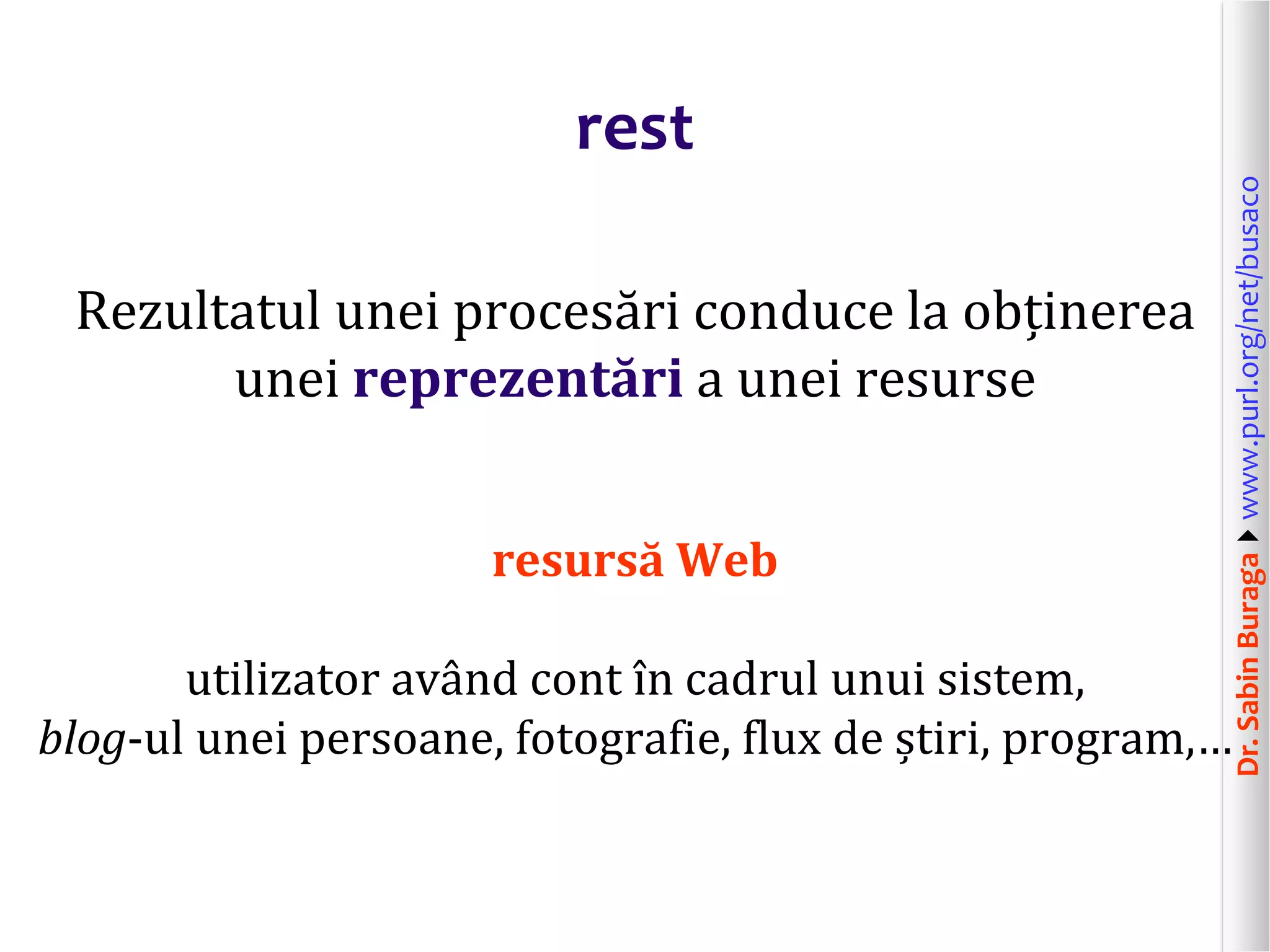 Dr.SabinBuragawww.purl.org/net/busaco
rest
Rezultatul unei procesări conduce la obținerea
unei reprezentări a unei resurse
resursă Web
utilizator având cont în cadrul unui sistem,
blog-ul unei persoane, fotografie, flux de știri, program,…
 