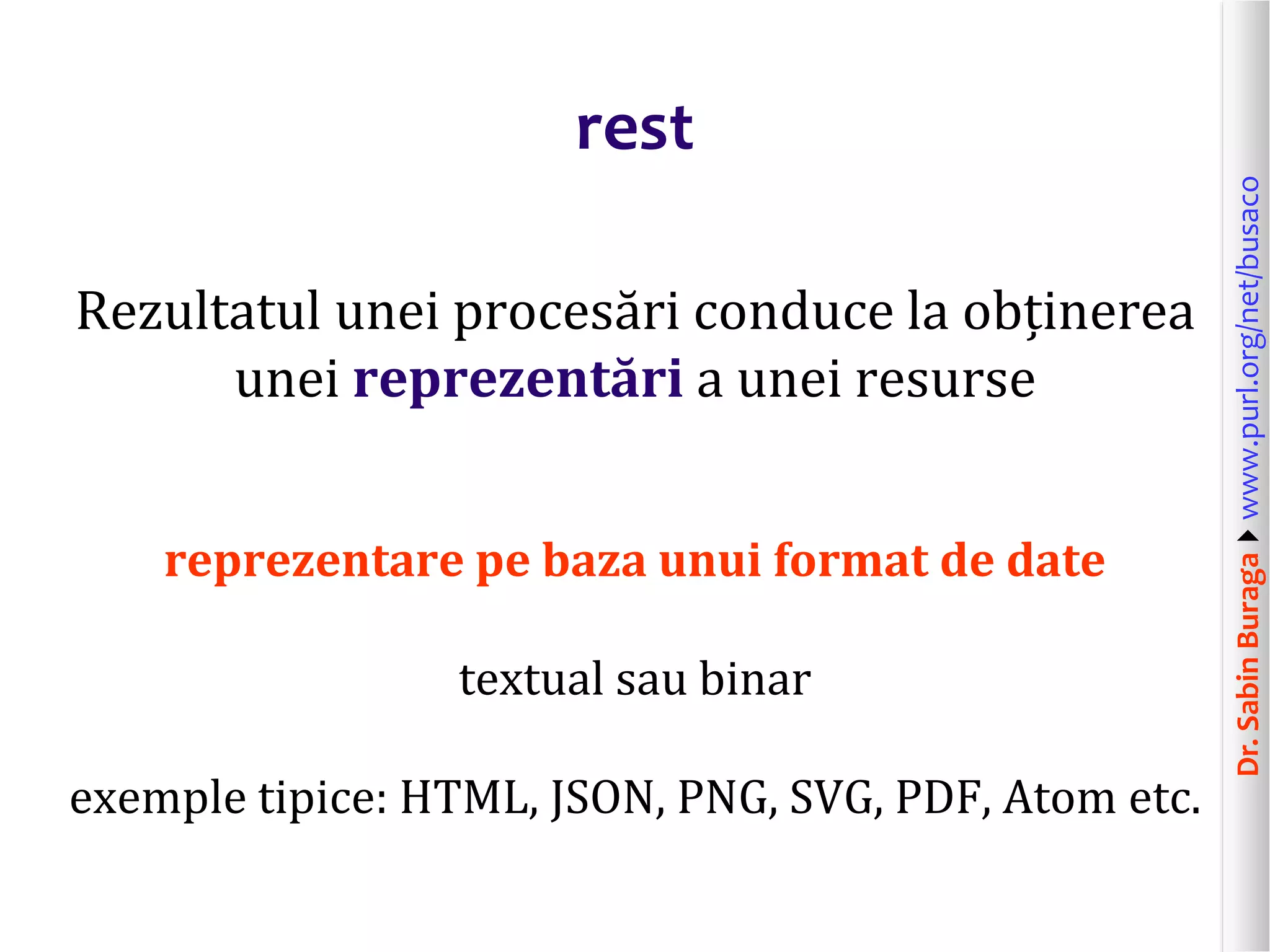 Dr.SabinBuragawww.purl.org/net/busaco
rest
Rezultatul unei procesări conduce la obținerea
unei reprezentări a unei resurse
reprezentare pe baza unui format de date
textual sau binar
exemple tipice: HTML, JSON, PNG, SVG, PDF, Atom etc.
 