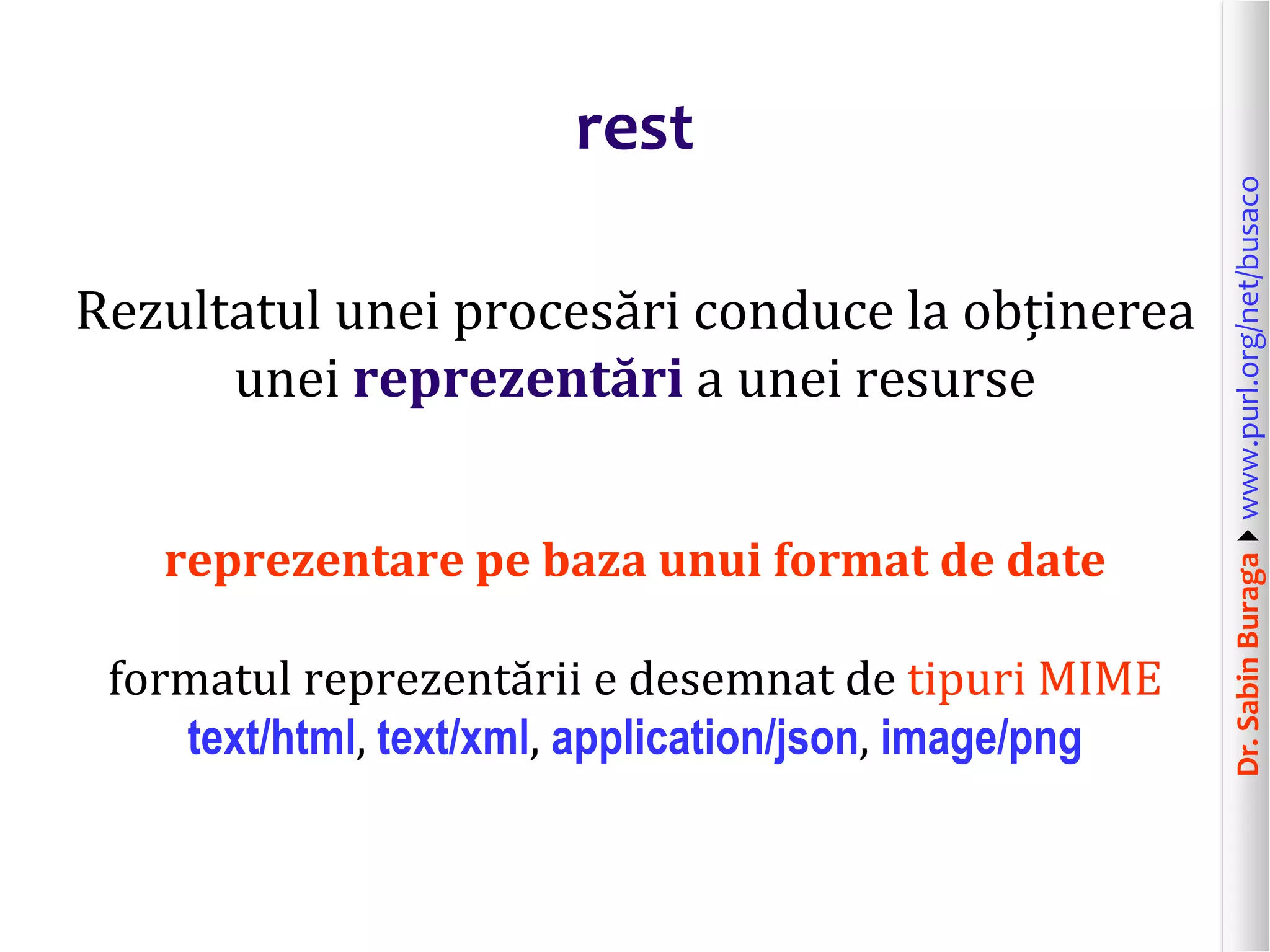 Dr.SabinBuragawww.purl.org/net/busaco
rest
Rezultatul unei procesări conduce la obținerea
unei reprezentări a unei resurse
reprezentare pe baza unui format de date
formatul reprezentării e desemnat de tipuri MIME
text/html, text/xml, application/json, image/png
 