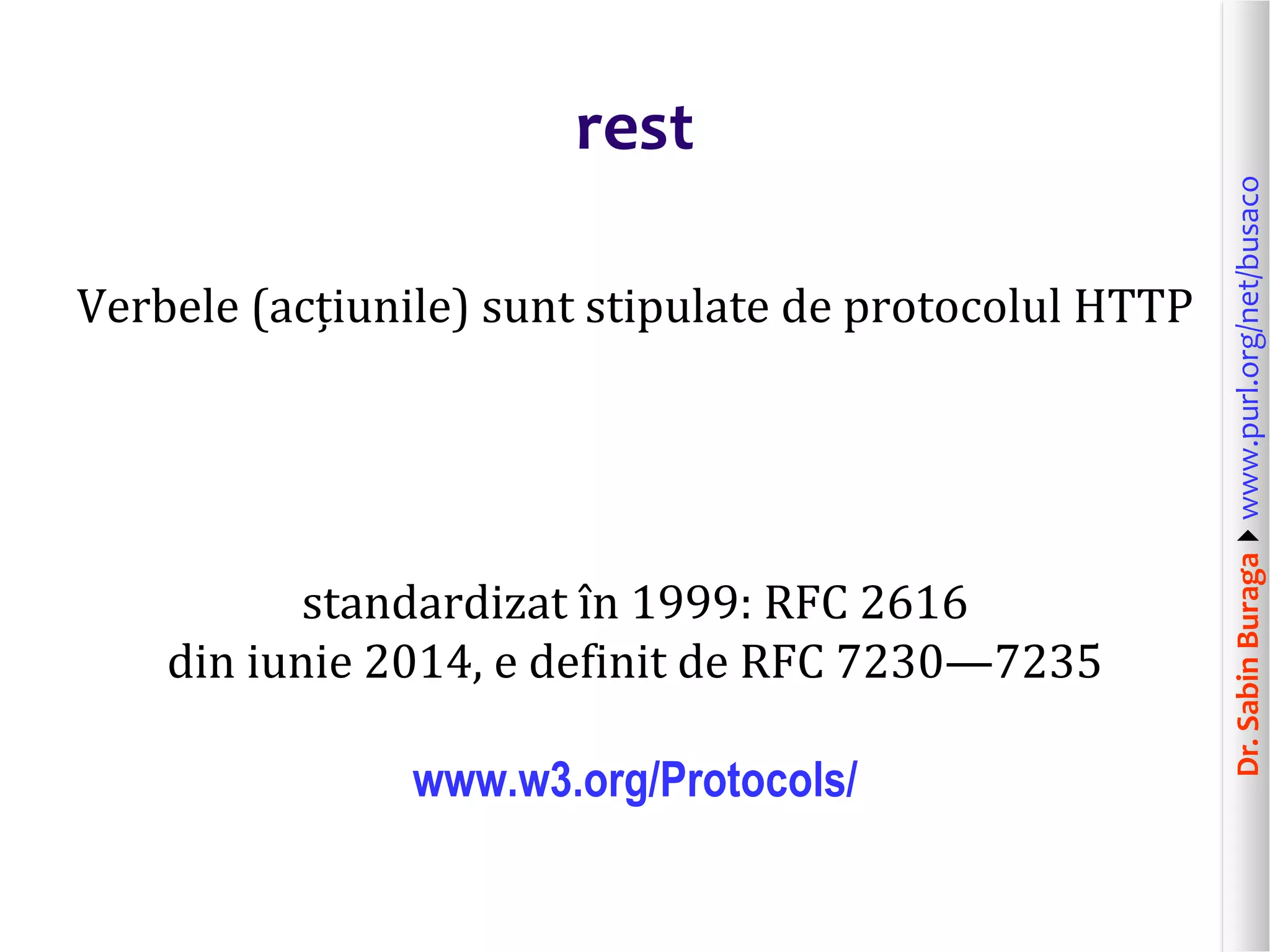 Dr.SabinBuragawww.purl.org/net/busaco
rest
Verbele (acțiunile) sunt stipulate de protocolul HTTP
standardizat în 1999: RFC 2616
din iunie 2014, e definit de RFC 7230—7235
www.w3.org/Protocols/
 