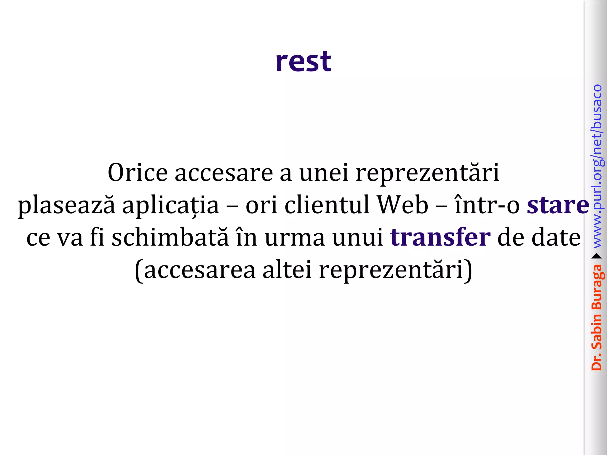 Dr.SabinBuragawww.purl.org/net/busaco
rest
Orice accesare a unei reprezentări
plasează aplicația – ori clientul Web – într-o stare
ce va fi schimbată în urma unui transfer de date
(accesarea altei reprezentări)
 