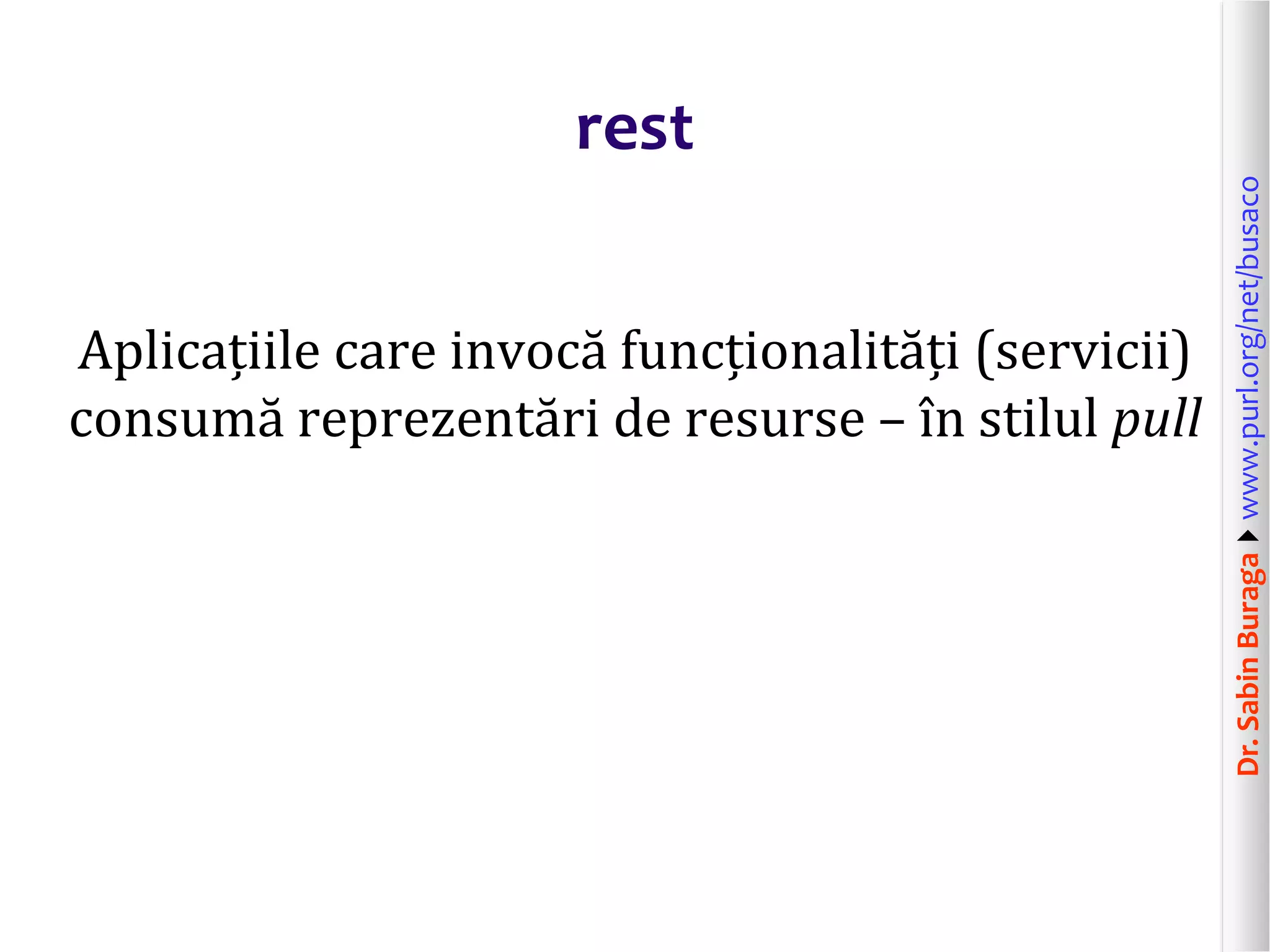 Dr.SabinBuragawww.purl.org/net/busaco
rest
Aplicațiile care invocă funcționalități (servicii)
consumă reprezentări de resurse – în stilul pull
 
