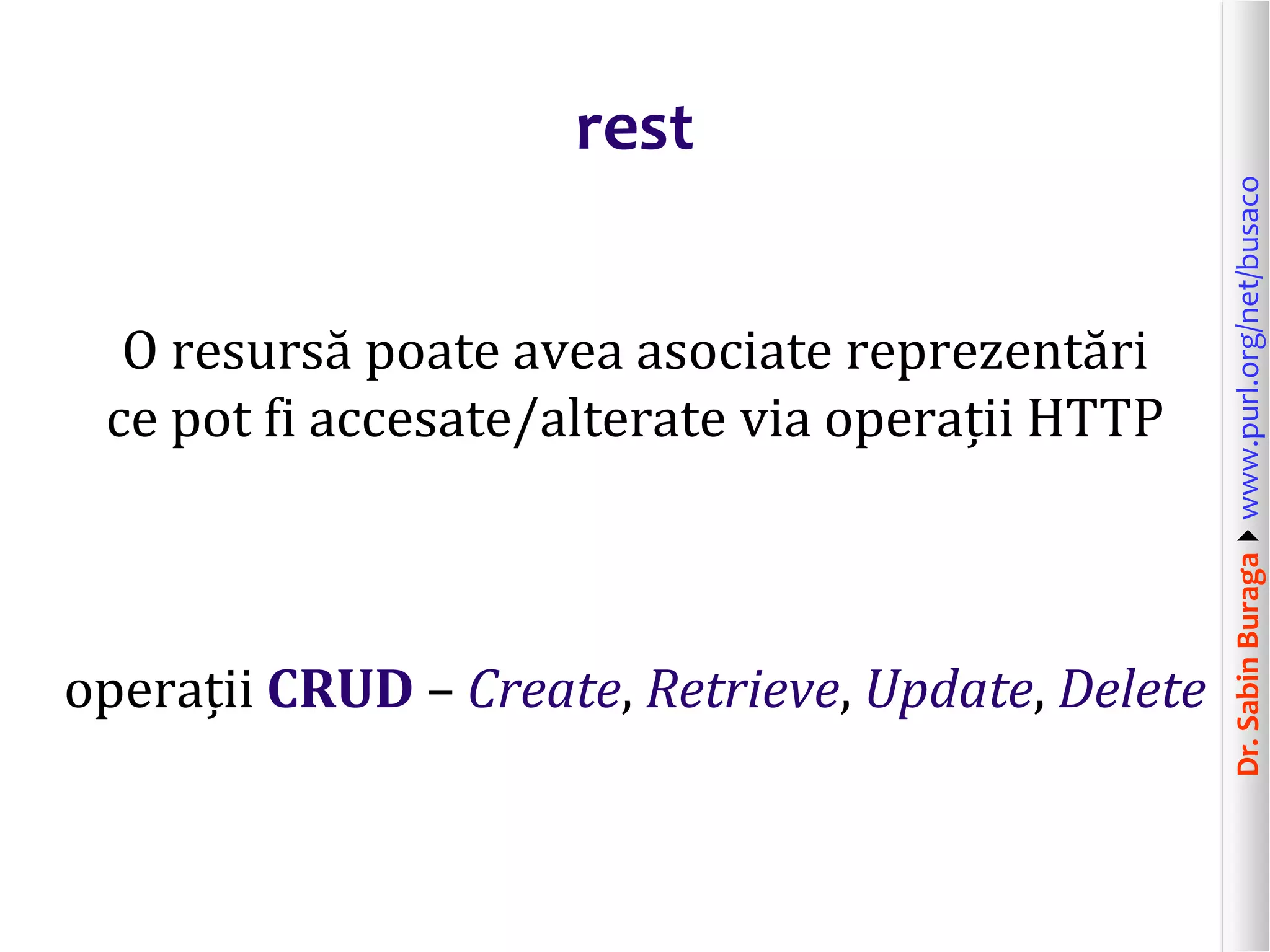 Dr.SabinBuragawww.purl.org/net/busaco
rest
O resursă poate avea asociate reprezentări
ce pot fi accesate/alterate via operații HTTP
operații CRUD – Create, Retrieve, Update, Delete
 