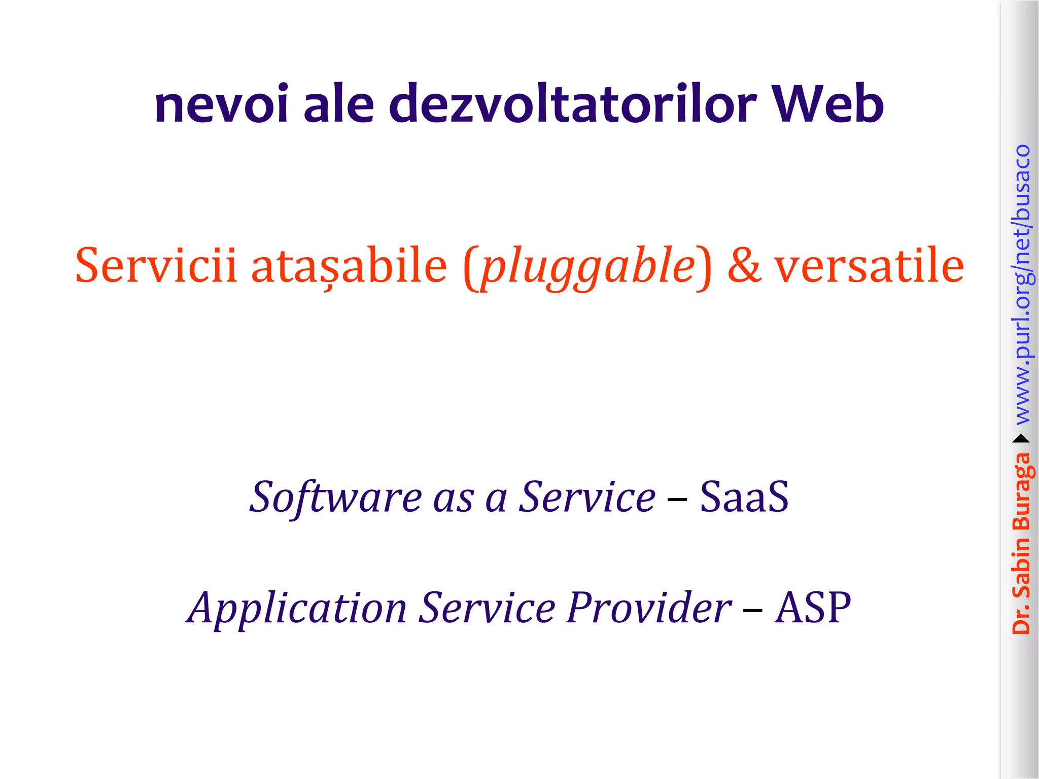 Dr.SabinBuragawww.purl.org/net/busaco
nevoi ale dezvoltatorilor Web
Servicii atașabile (pluggable) & versatile
Software as a Service – SaaS
Application Service Provider – ASP
 