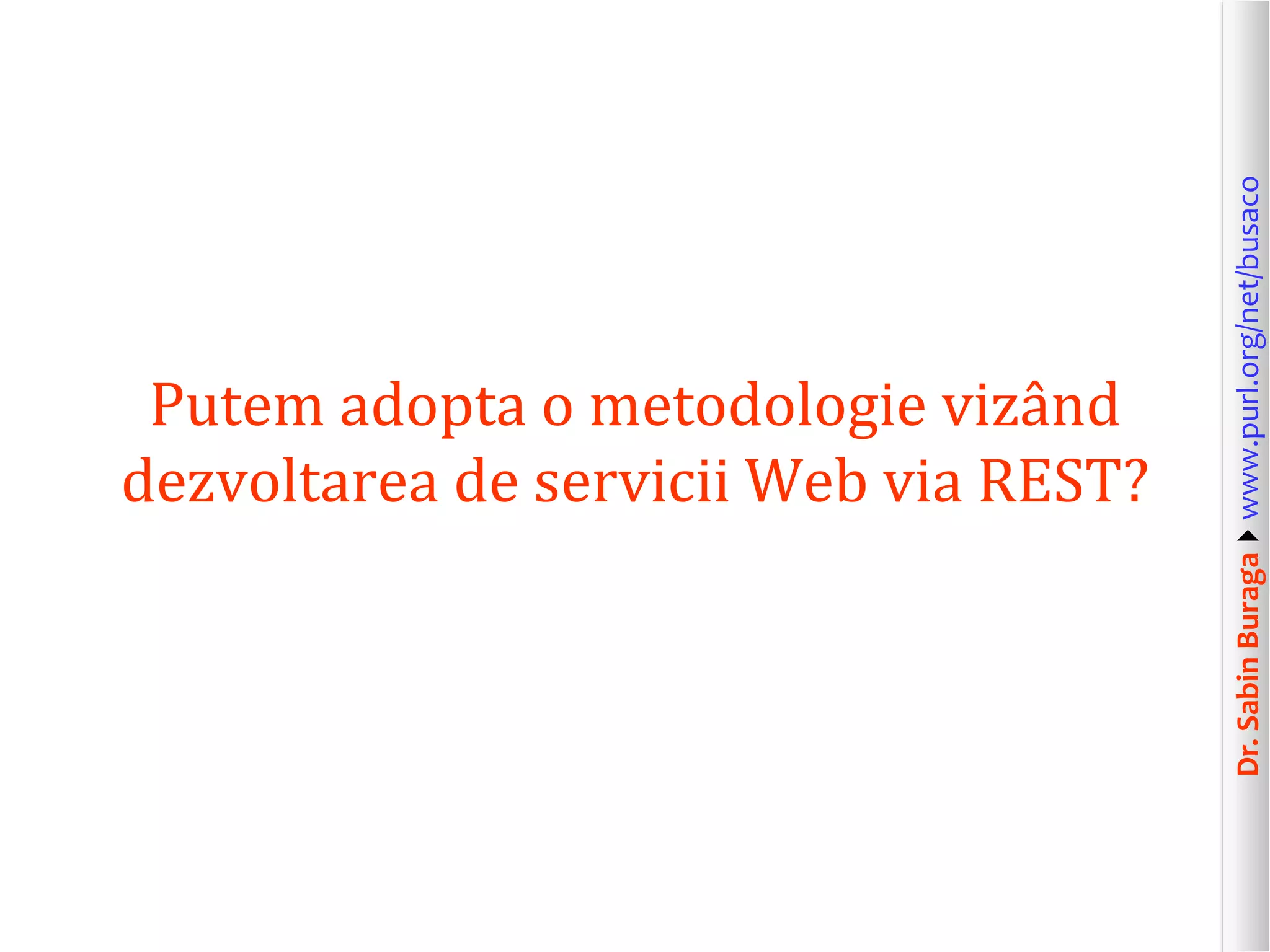 Dr.SabinBuragawww.purl.org/net/busaco
Putem adopta o metodologie vizând
dezvoltarea de servicii Web via REST?
 