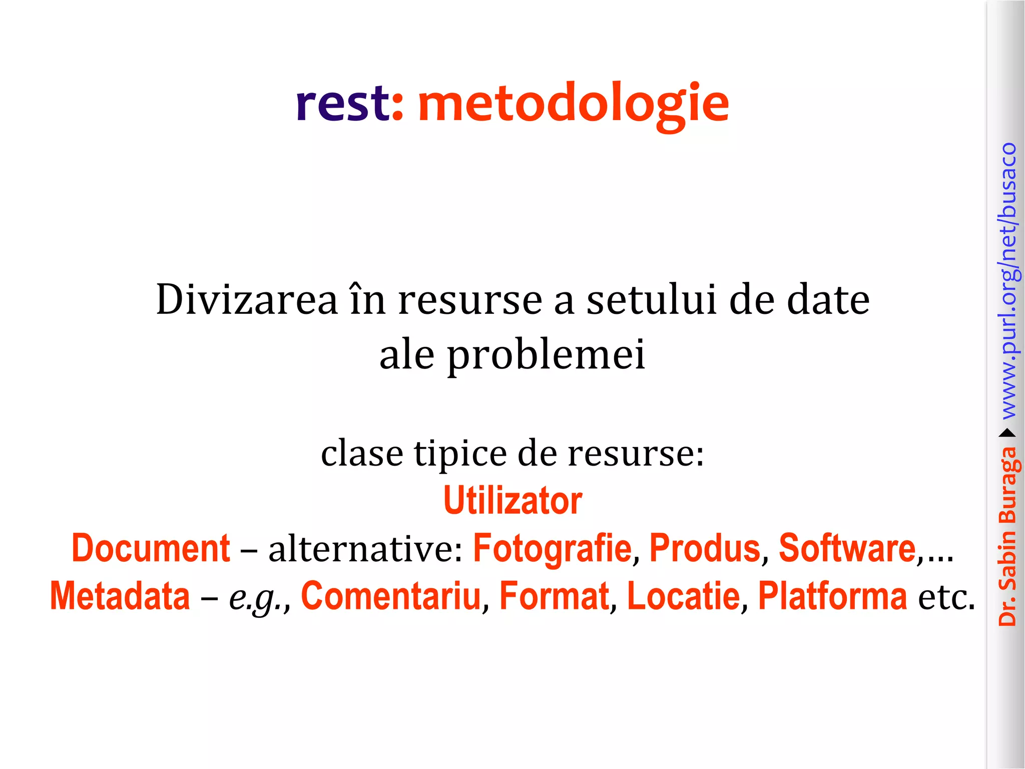 Dr.SabinBuragawww.purl.org/net/busaco
rest: metodologie
Divizarea în resurse a setului de date
ale problemei
clase tipice de resurse:
Utilizator
Document – alternative: Fotografie, Produs, Software,…
Metadata – e.g., Comentariu, Format, Locatie, Platforma etc.
 
