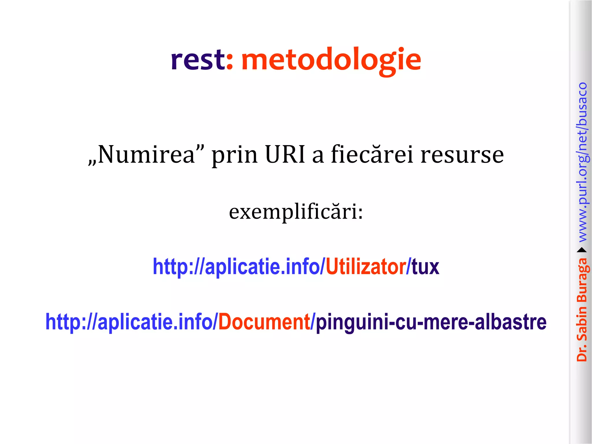 Dr.SabinBuragawww.purl.org/net/busaco
rest: metodologie
„Numirea” prin URI a fiecărei resurse
exemplificări:
http://aplicatie.info/Utilizator/tux
http://aplicatie.info/Document/pinguini-cu-mere-albastre
 