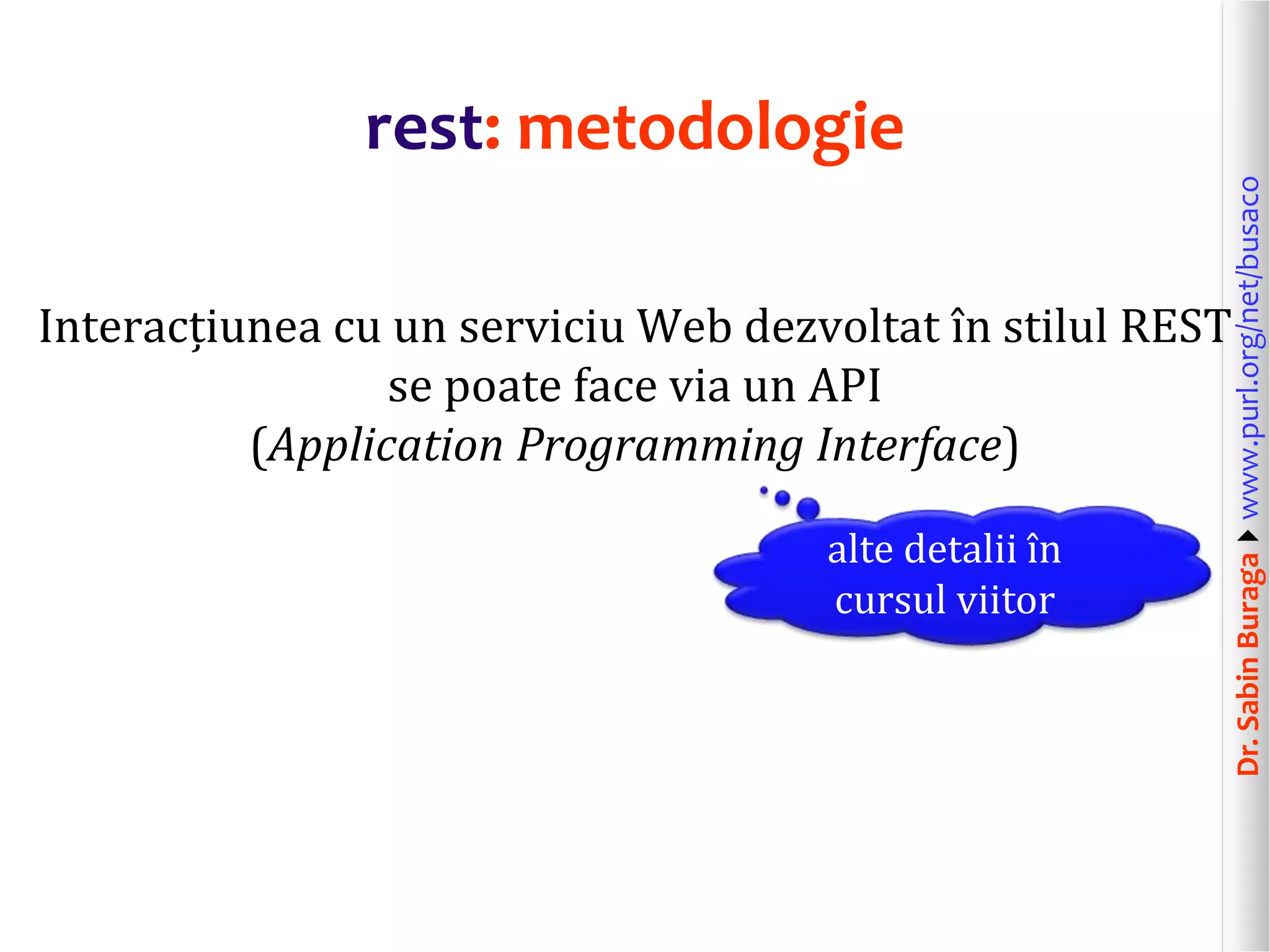 Dr.SabinBuragawww.purl.org/net/busaco
rest: metodologie
Interacțiunea cu un serviciu Web dezvoltat în stilul REST
se poate face via un API
(Application Programming Interface)
alte detalii în
cursul viitor
 