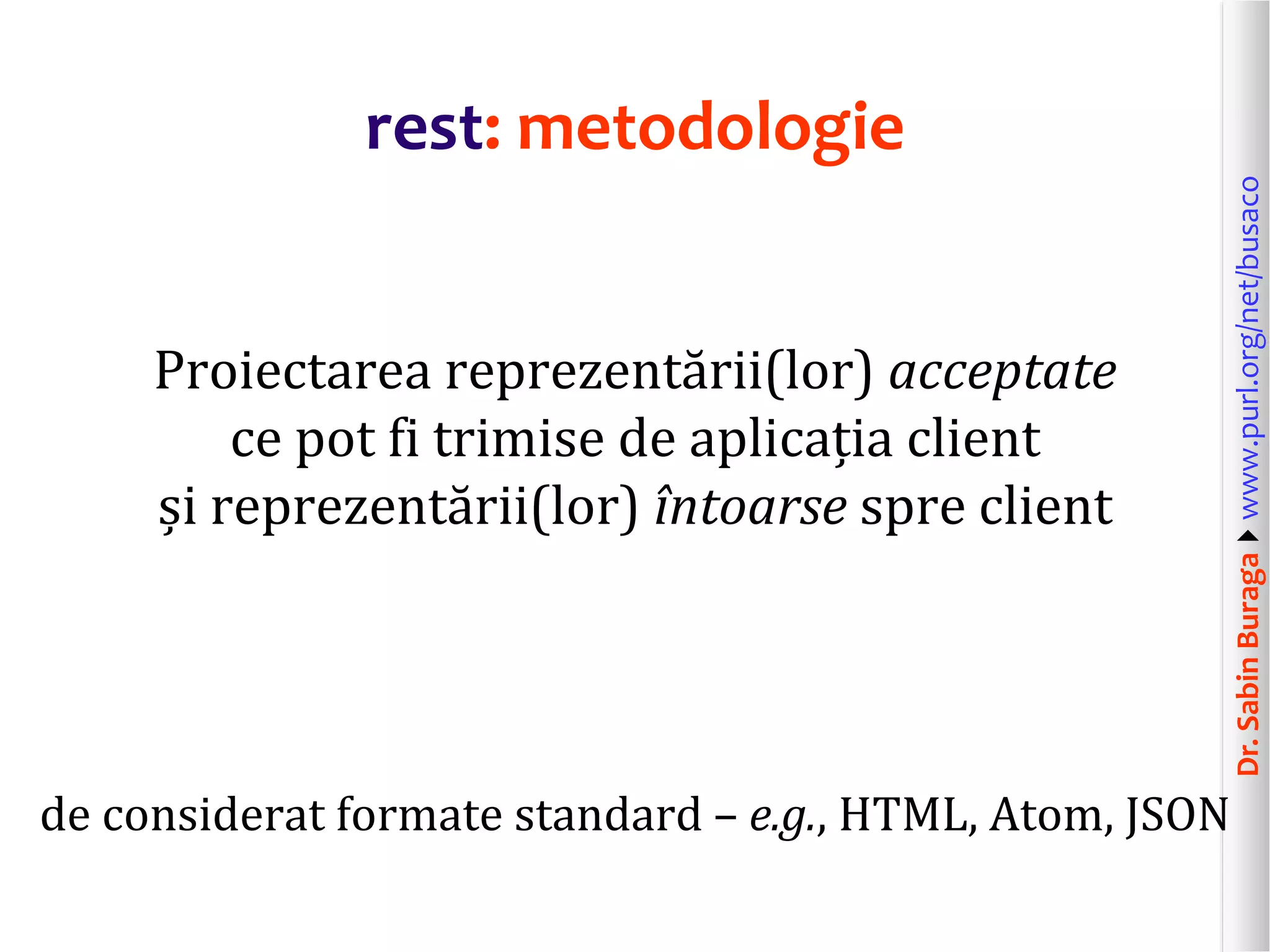 Dr.SabinBuragawww.purl.org/net/busaco
rest: metodologie
Proiectarea reprezentării(lor) acceptate
ce pot fi trimise de aplicația client
și reprezentării(lor) întoarse spre client
de considerat formate standard – e.g., HTML, Atom, JSON
 