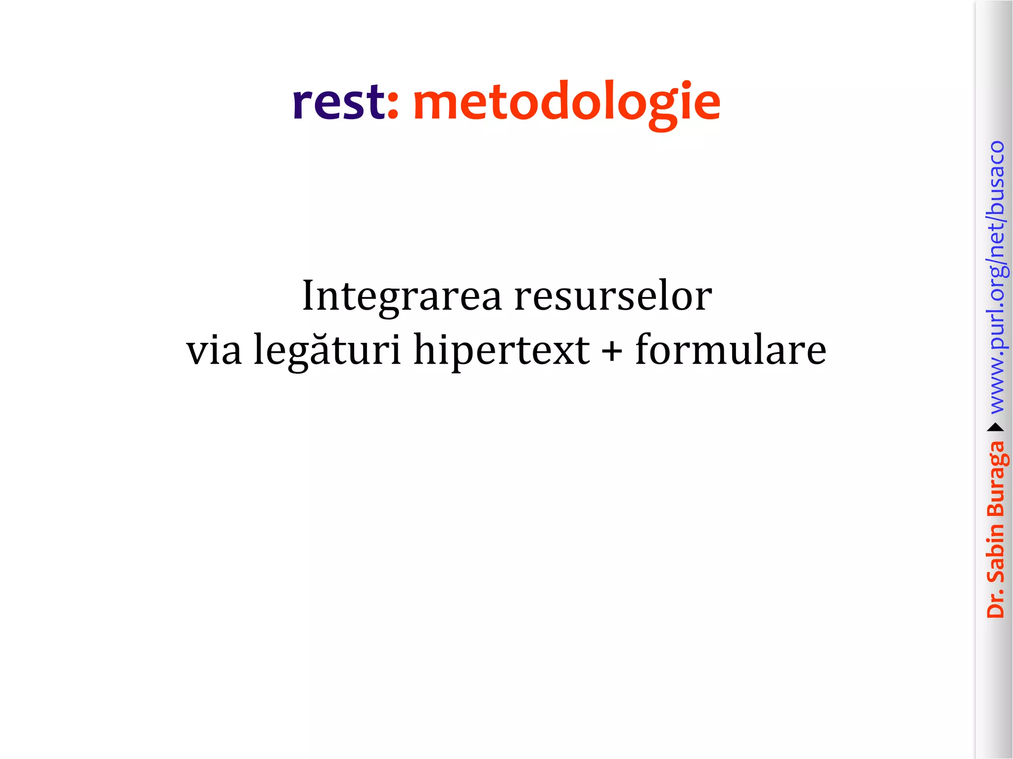 Dr.SabinBuragawww.purl.org/net/busaco
rest: metodologie
Integrarea resurselor
via legături hipertext + formulare
 