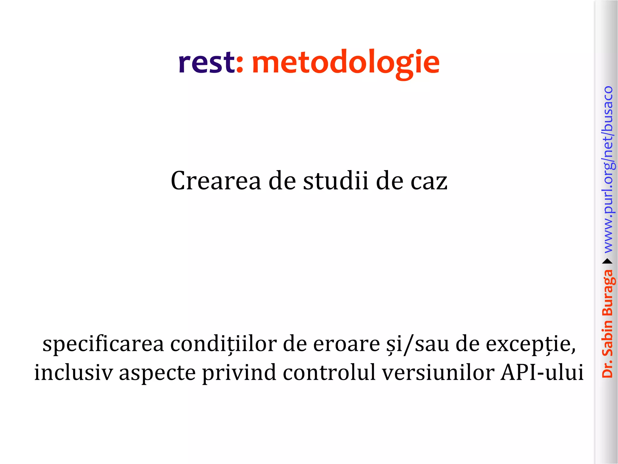 Dr.SabinBuragawww.purl.org/net/busaco
rest: metodologie
Crearea de studii de caz
specificarea condițiilor de eroare și/sau de excepție,
inclusiv aspecte privind controlul versiunilor API-ului
 
