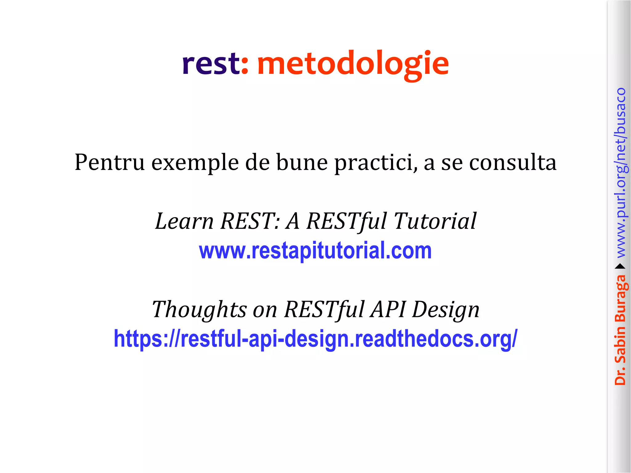 Dr.SabinBuragawww.purl.org/net/busaco
rest: metodologie
Pentru exemple de bune practici, a se consulta
Learn REST: A RESTful Tutorial
www.restapitutorial.com
Thoughts on RESTful API Design
https://restful-api-design.readthedocs.org/
 