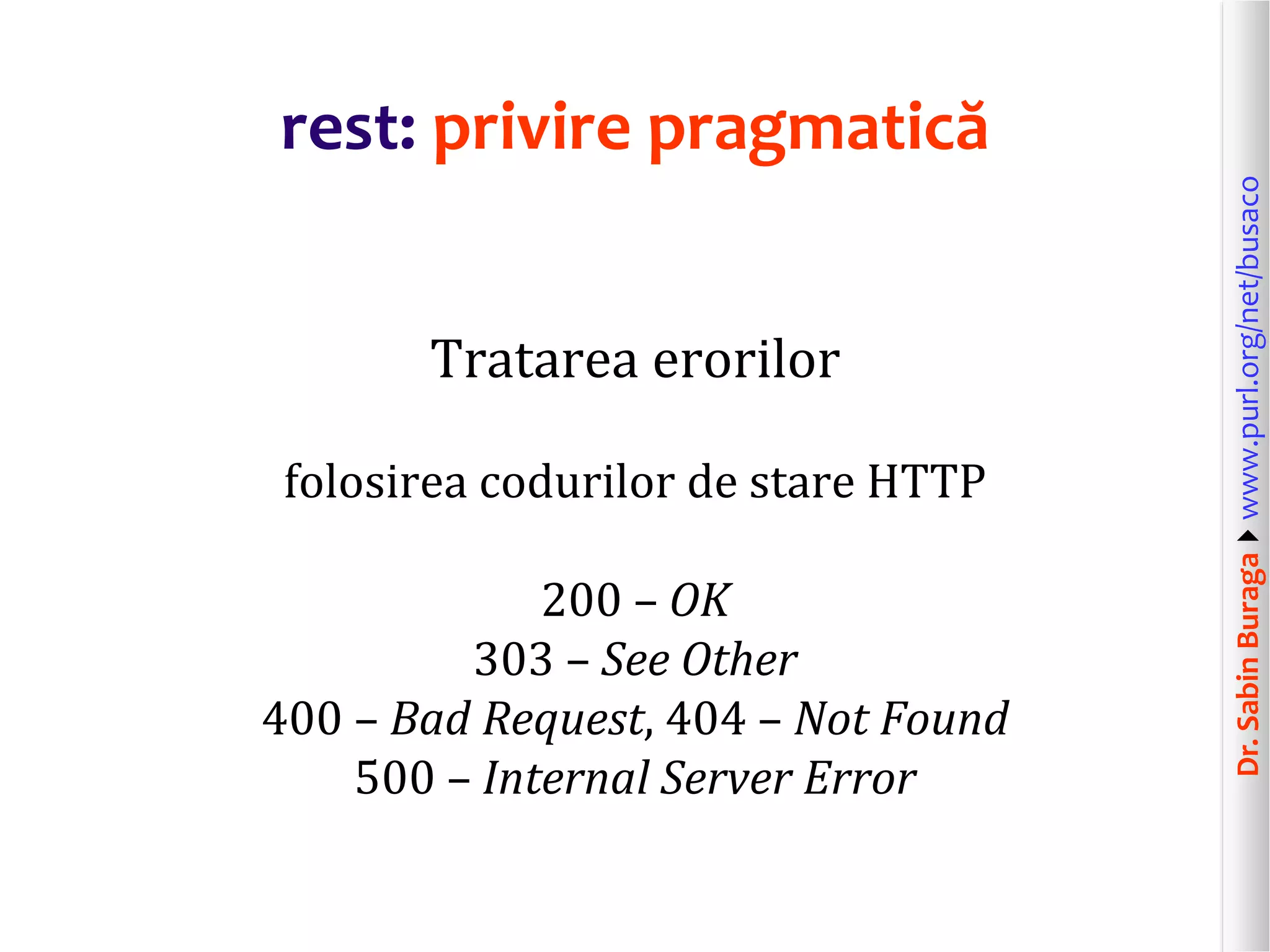 Dr.SabinBuragawww.purl.org/net/busaco
rest: privire pragmatică
Tratarea erorilor
folosirea codurilor de stare HTTP
200 – OK
303 – See Other
400 – Bad Request, 404 – Not Found
500 – Internal Server Error
 