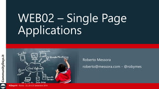 WEB02 – Single Page 
Applications 
#CDays14 – Roma - 23, 24 e 25 Settembre 2014 
Roberto Messora 
roberto@messora.com - @robymes 
 