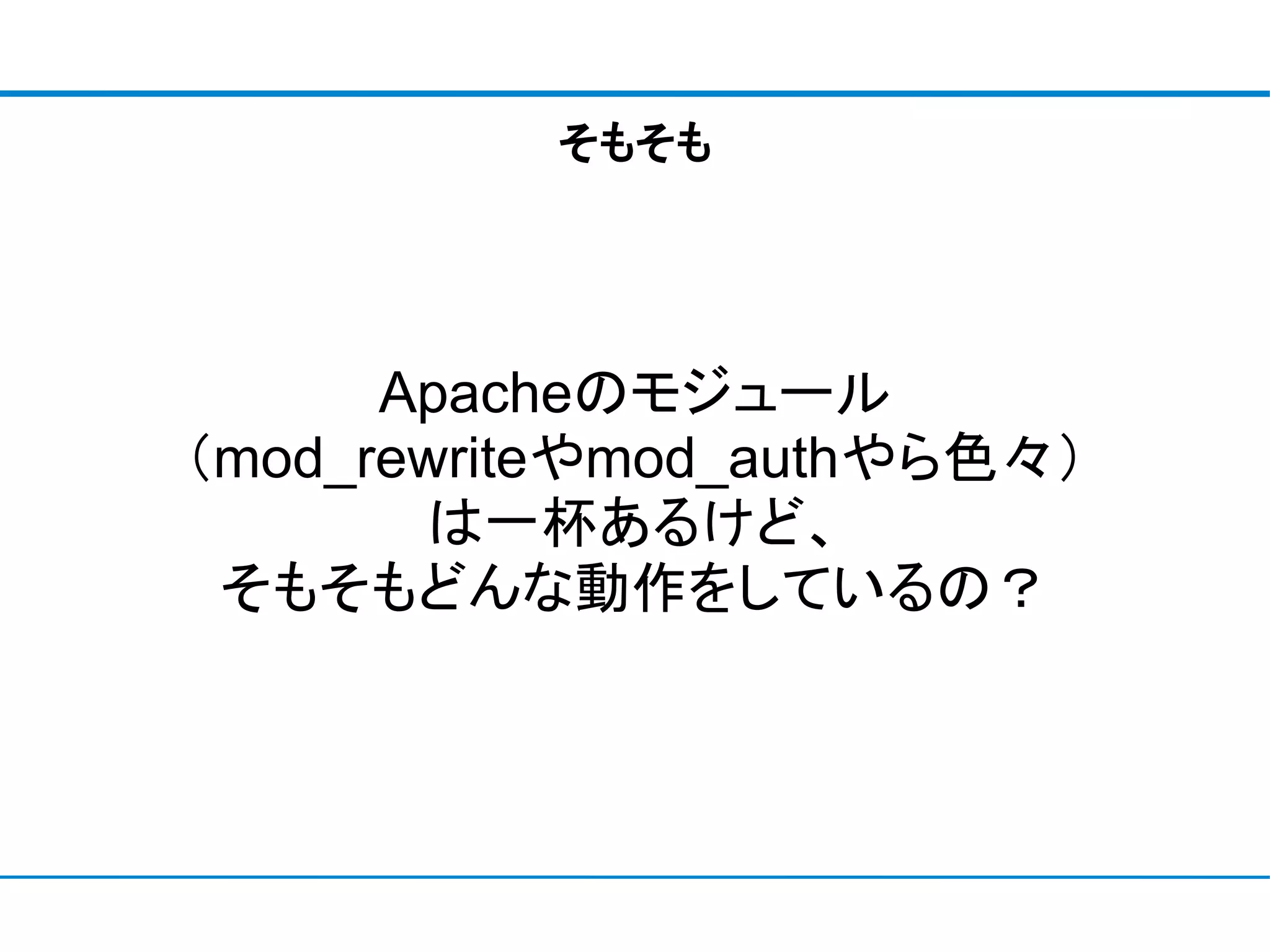 そもそも




      Apacheのモジュール
（mod_rewriteやmod_authやら色々）
       は一杯あるけど、
 そもそもどんな動作をしているの？
 