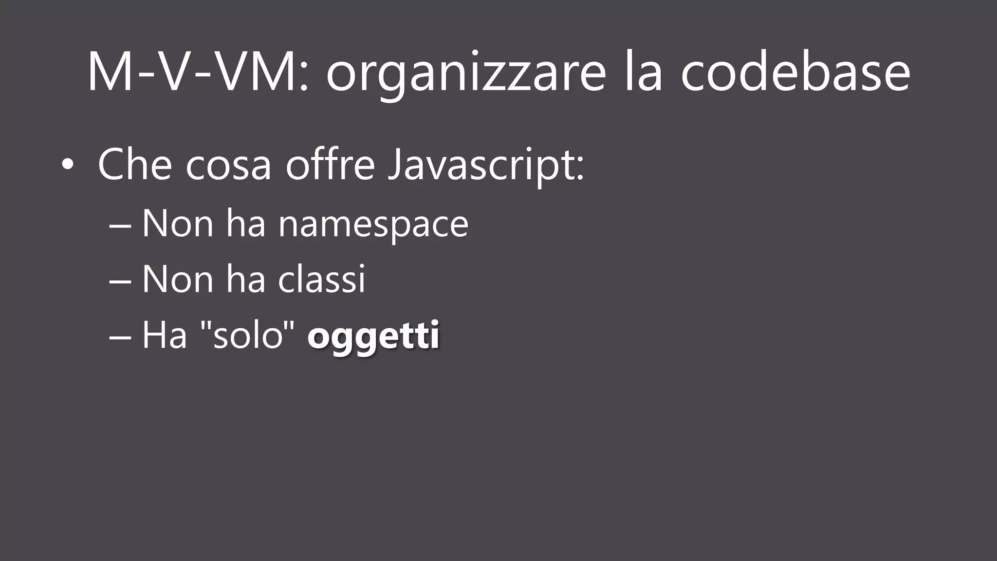 M-V-VM: organizzare la codebase
• Che cosa offre Javascript:
– Non ha namespace
– Non ha classi
– Ha "solo" oggetti
 