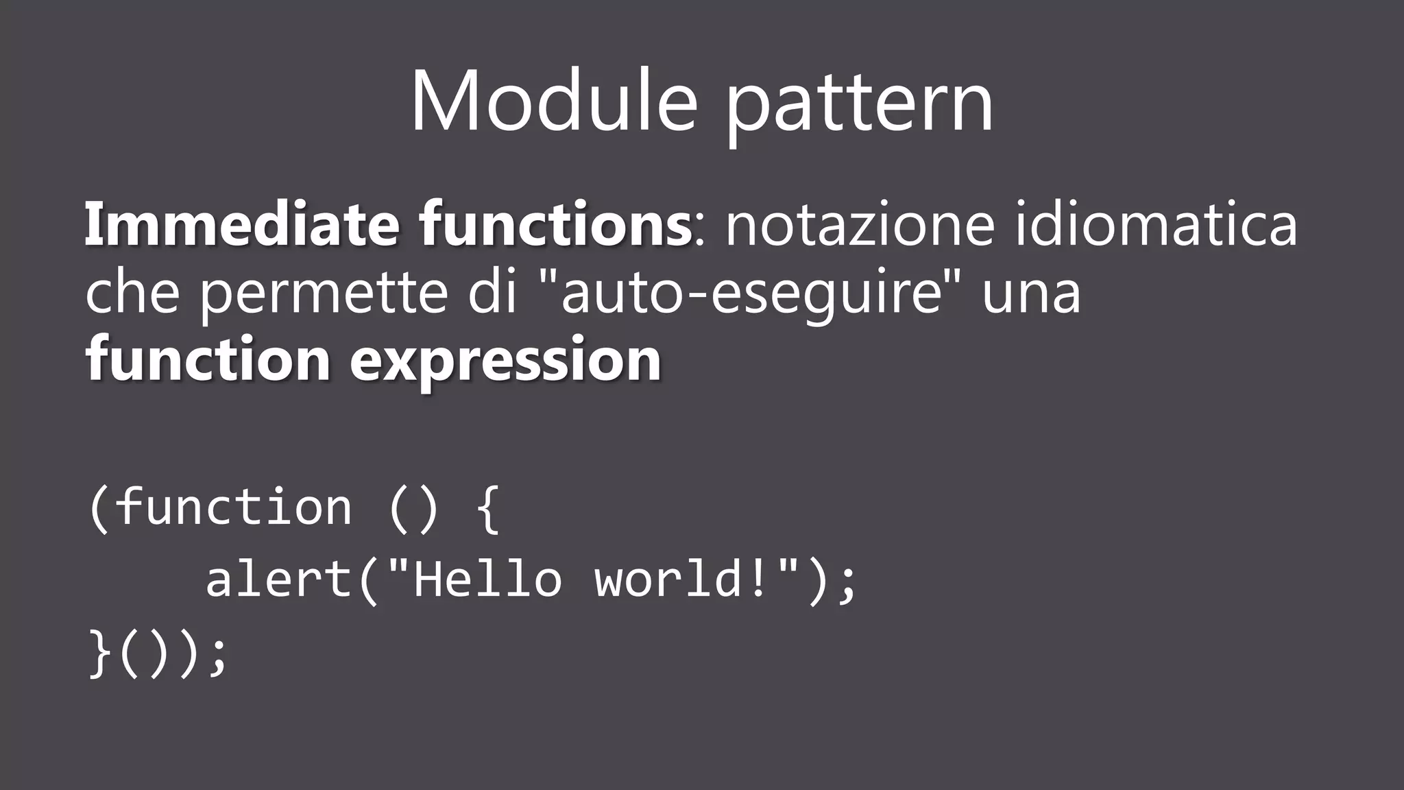 Module pattern
Immediate functions: notazione idiomatica
che permette di "auto-eseguire" una
function expression
(function () {
alert("Hello world!");
}());
 