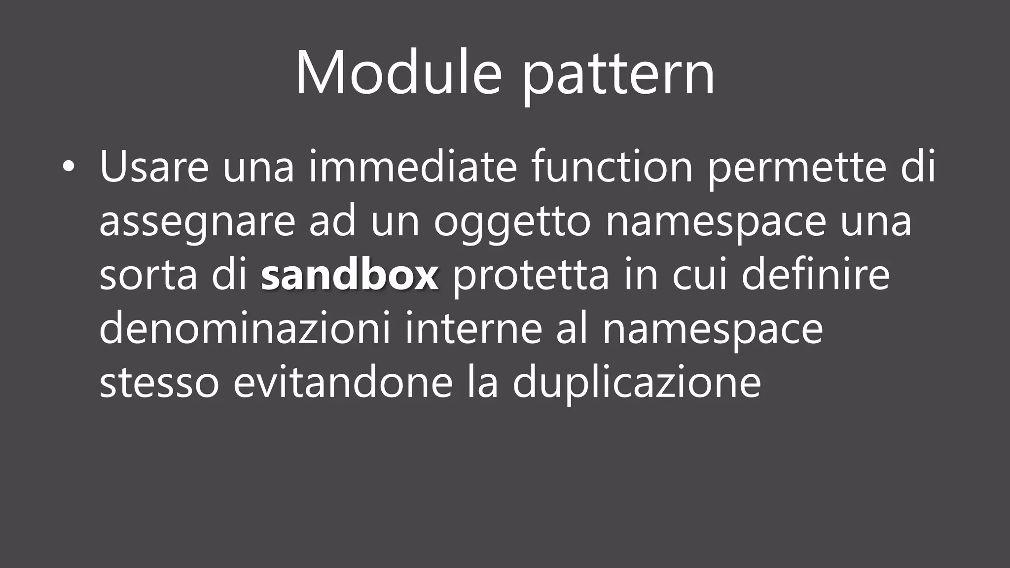 Module pattern
• Usare una immediate function permette di
assegnare ad un oggetto namespace una
sorta di sandbox protetta in cui definire
denominazioni interne al namespace
stesso evitandone la duplicazione
 