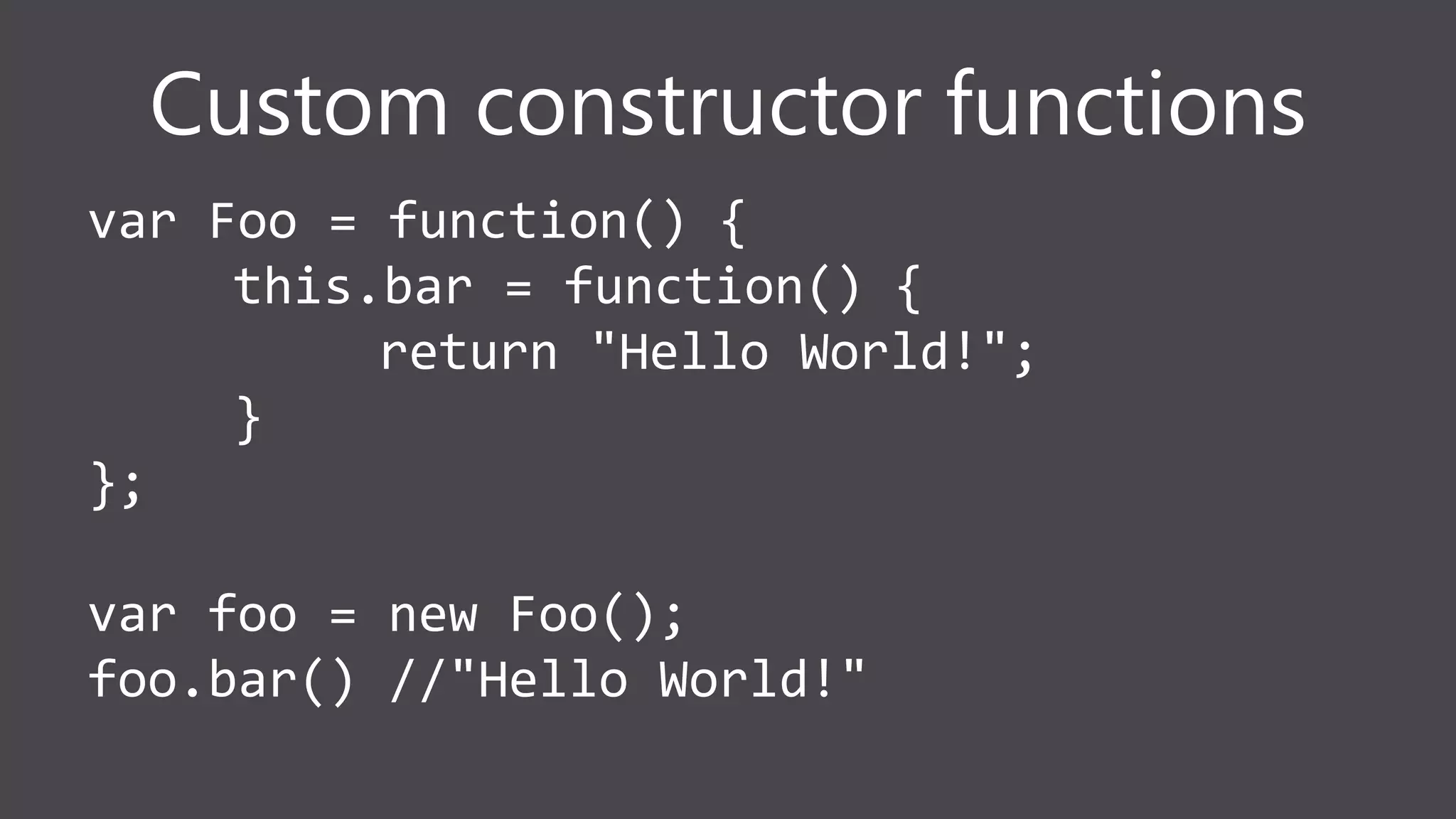 Custom constructor functions
var Foo = function() {
this.bar = function() {
return "Hello World!";
}
};
var foo = new Foo();
foo.bar() //"Hello World!"
 