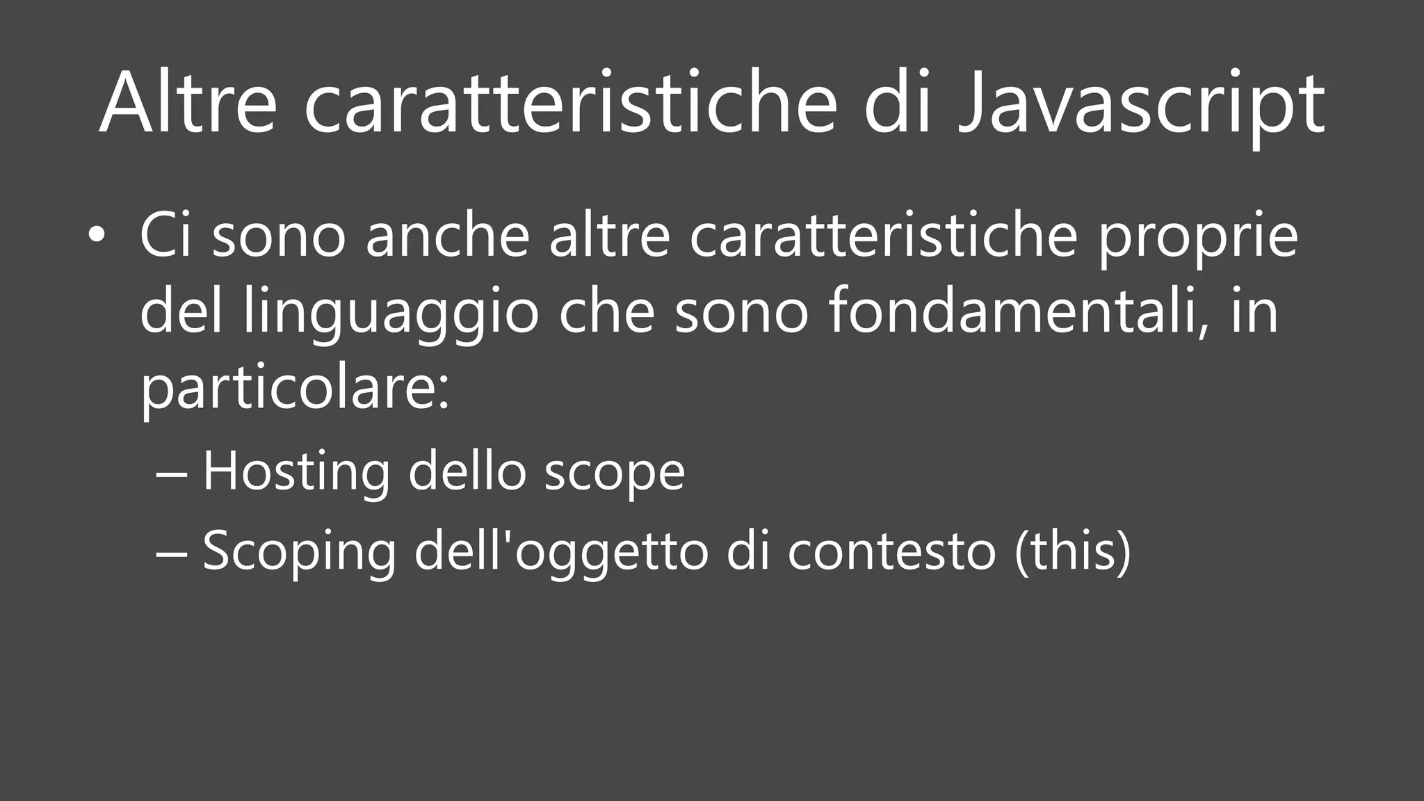 Altre caratteristiche di Javascript
• Ci sono anche altre caratteristiche proprie
del linguaggio che sono fondamentali, in
particolare:
– Hosting dello scope
– Scoping dell'oggetto di contesto (this)
 