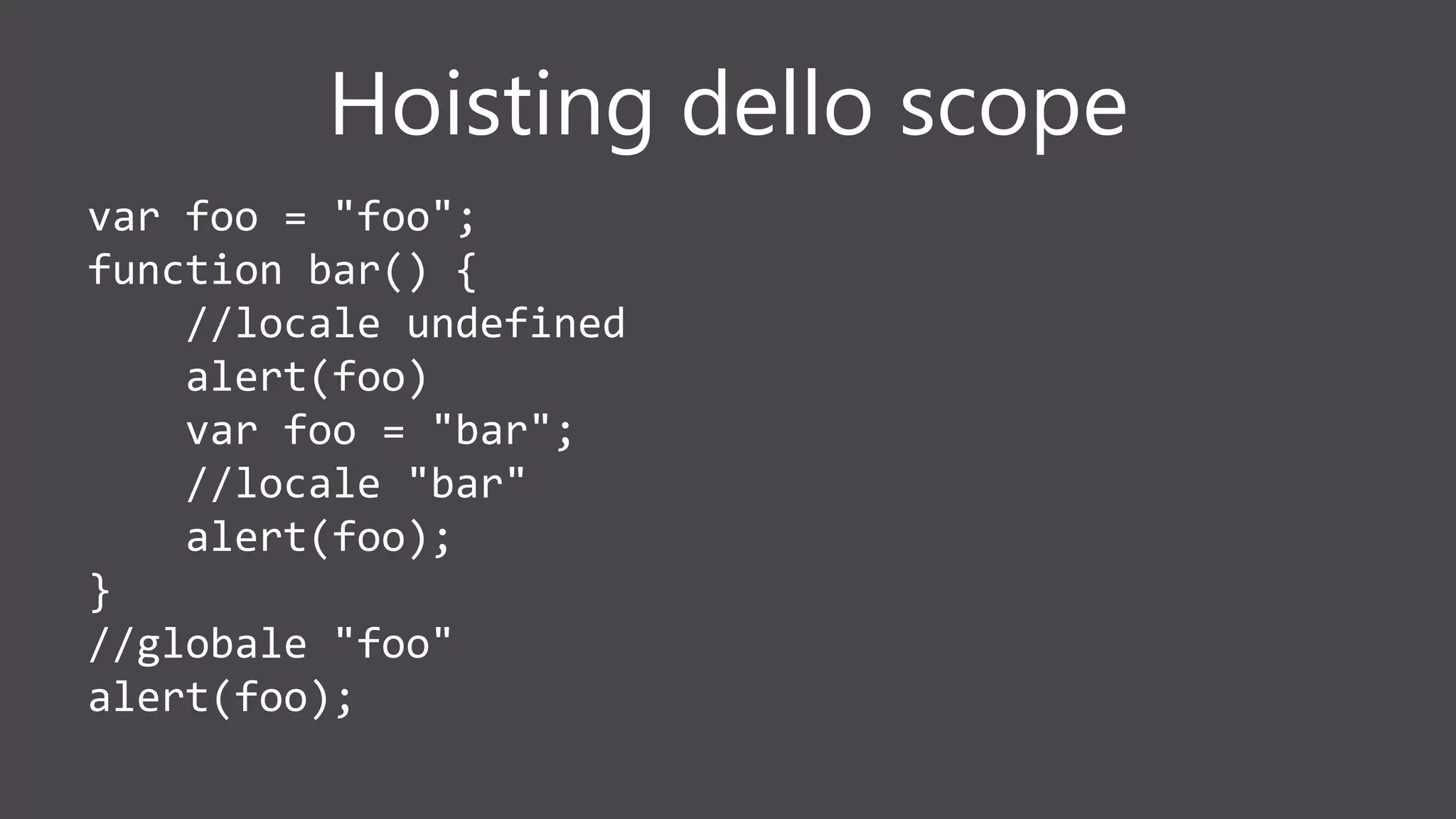 Hoisting dello scope
var foo = "foo";
function bar() {
//locale undefined
alert(foo)
var foo = "bar";
//locale "bar"
alert(foo);
}
//globale "foo"
alert(foo);
 