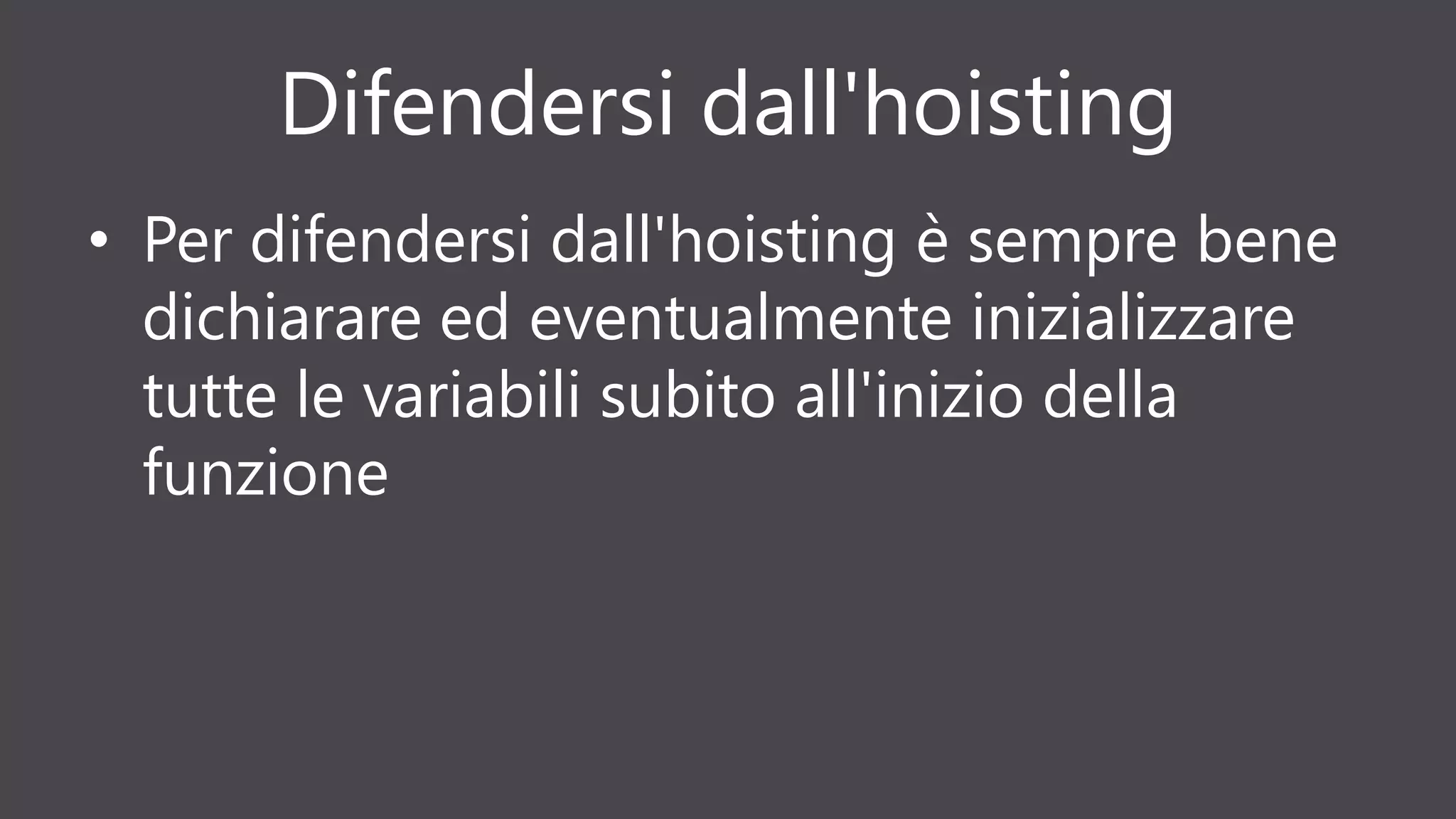 Difendersi dall'hoisting
• Per difendersi dall'hoisting è sempre bene
dichiarare ed eventualmente inizializzare
tutte le variabili subito all'inizio della
funzione
 