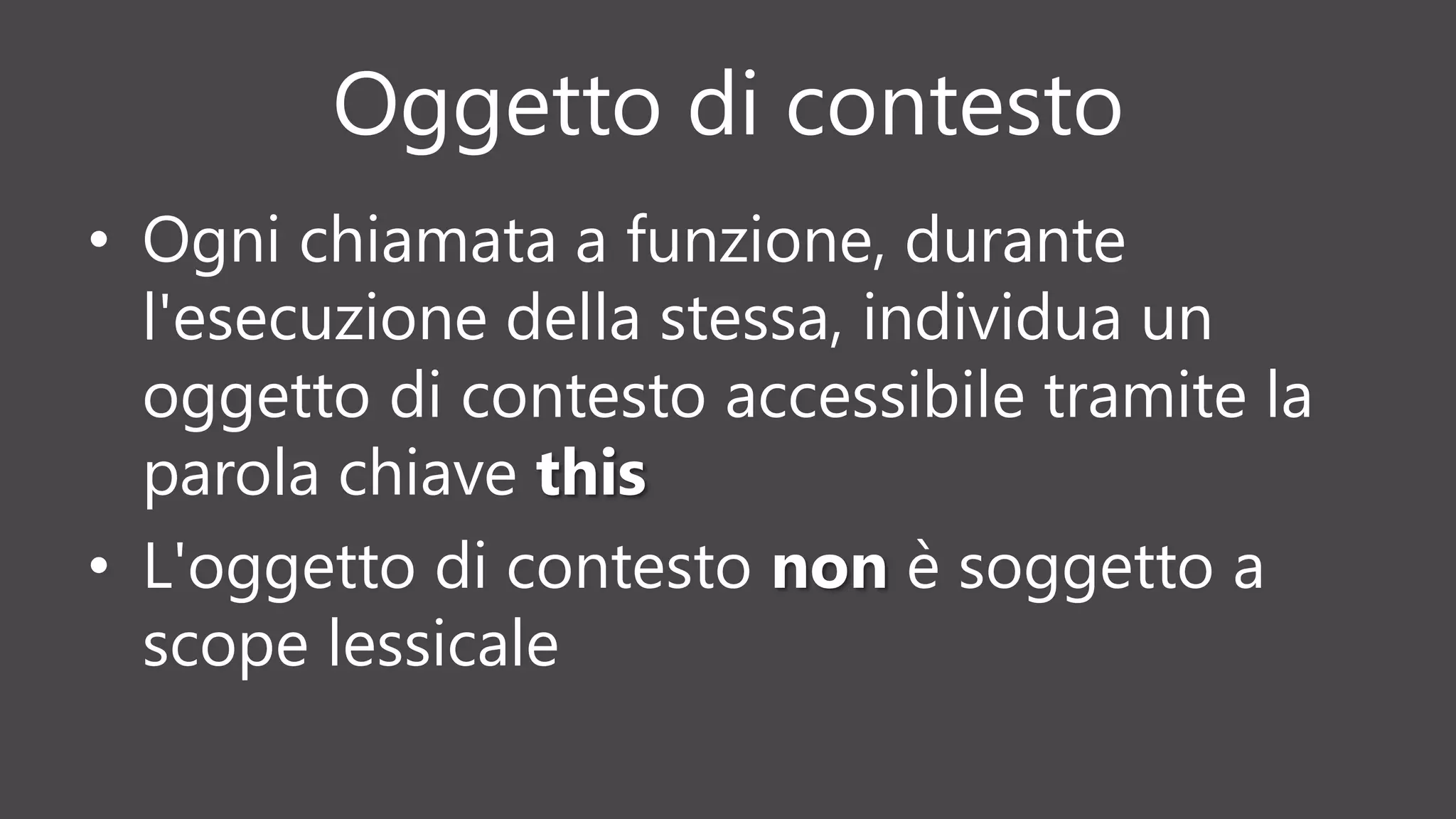 Oggetto di contesto
• Ogni chiamata a funzione, durante
l'esecuzione della stessa, individua un
oggetto di contesto accessibile tramite la
parola chiave this
• L'oggetto di contesto non è soggetto a
scope lessicale
 