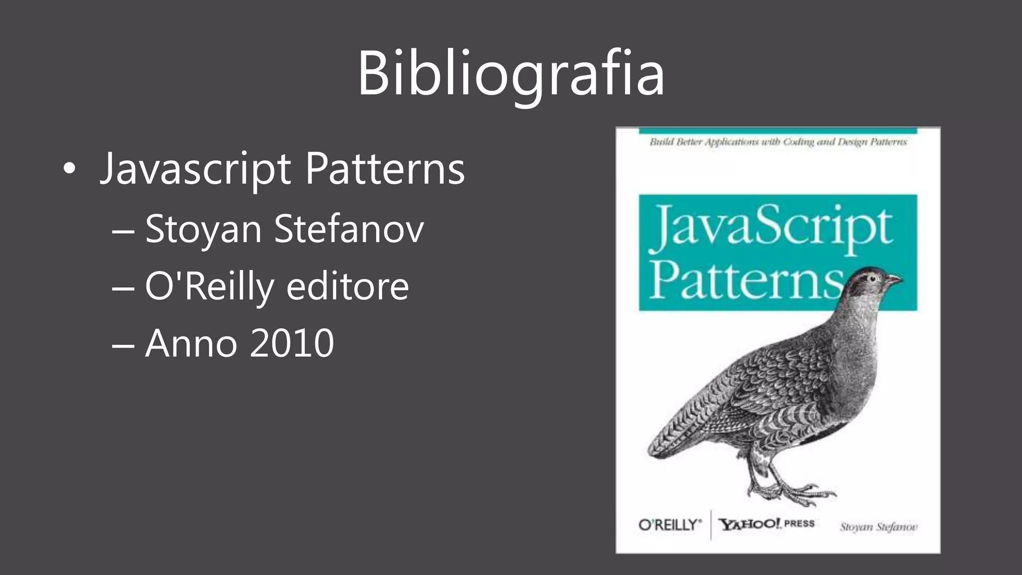 Bibliografia
• Javascript Patterns
– Stoyan Stefanov
– O'Reilly editore
– Anno 2010
 