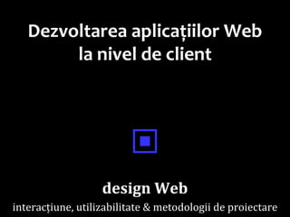 Dr.SabinBuragawww.purl.org/net/busaco
Dezvoltarea aplicațiilor Web
la nivel de client
▣
design Web
interacțiune, utilizabilitate & metodologii de proiectare
 