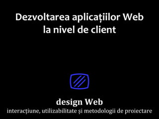 Dr.SabinBuragawww.purl.org/net/busaco
Dezvoltarea aplicațiilor Web
la nivel de client
⎚
design Web
interacțiune, utilizabilitate și metodologii de proiectare
 