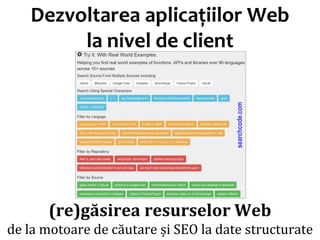 Dr.SabinBuragawww.purl.org/net/busaco
Dezvoltarea aplicațiilor Web
la nivel de client
(re)găsirea resurselor Web
de la motoare de căutare și SEO la date structurate
searchcode.com
 