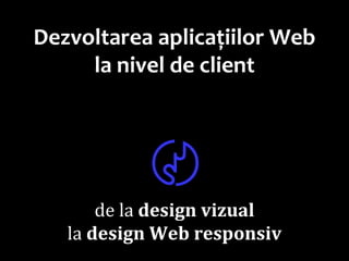 Dr.SabinBuragawww.purl.org/net/busaco
Dezvoltarea aplicațiilor Web
la nivel de client
〄
de la design vizual
la design Web responsiv
 