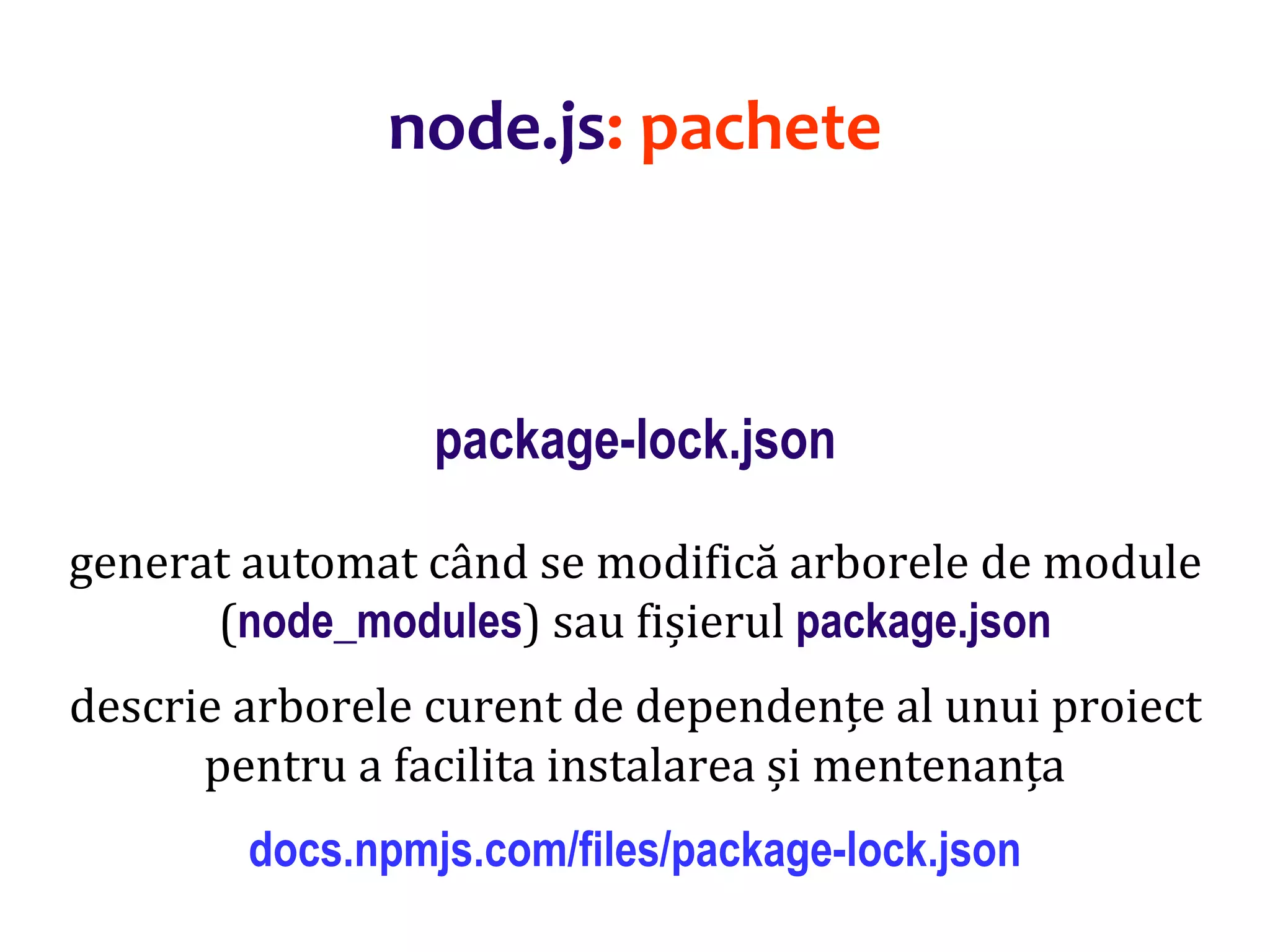 Dr.SabinBuragaprofs.info.uaic.ro/~busaco
package-lock.json
generat automat când se modifică arborele de module
(node_modules) sau fișierul package.json
descrie arborele curent de dependențe al unui proiect
pentru a facilita instalarea și mentenanța
docs.npmjs.com/files/package-lock.json
node.js: pachete
 