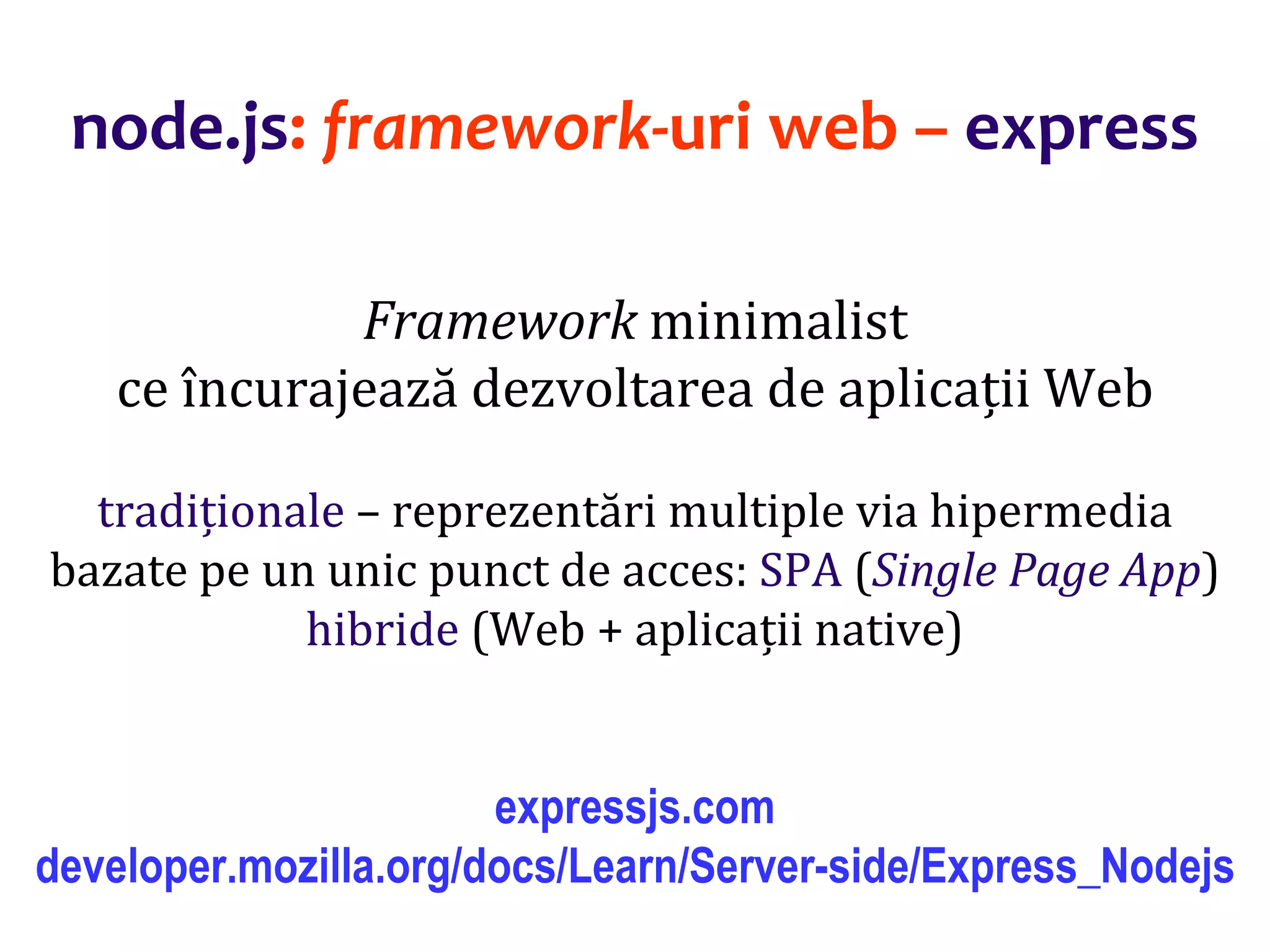 Dr.SabinBuragaprofs.info.uaic.ro/~busaco
node.js: framework-uri web – express
Framework minimalist
ce încurajează dezvoltarea de aplicații Web
tradiționale – reprezentări multiple via hipermedia
bazate pe un unic punct de acces: SPA (Single Page App)
hibride (Web + aplicații native)
expressjs.com
developer.mozilla.org/docs/Learn/Server-side/Express_Nodejs
 