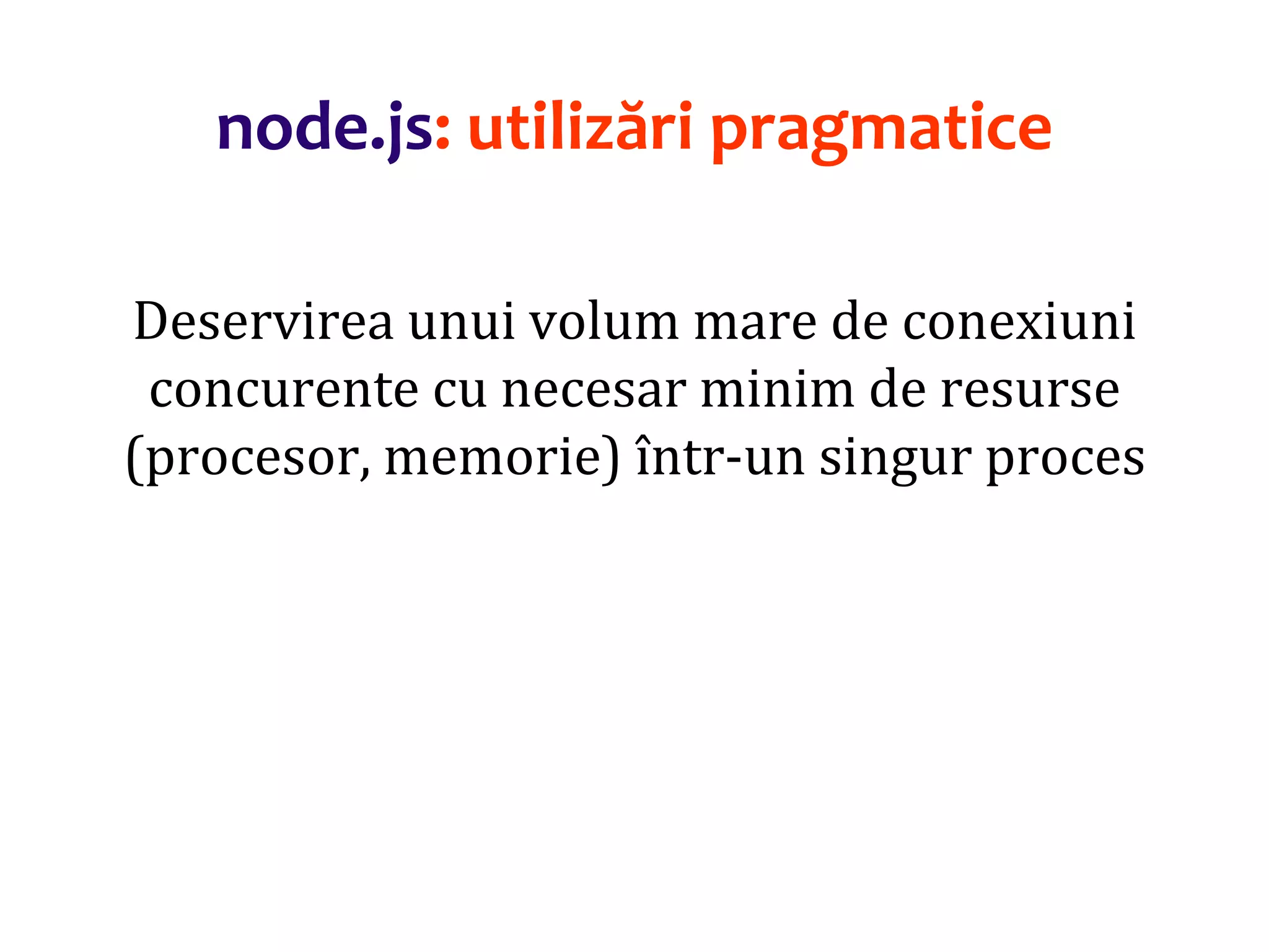 Dr.SabinBuragaprofs.info.uaic.ro/~busaco
node.js: utilizări pragmatice
Deservirea unui volum mare de conexiuni
concurente cu necesar minim de resurse
(procesor, memorie) într-un singur proces
 