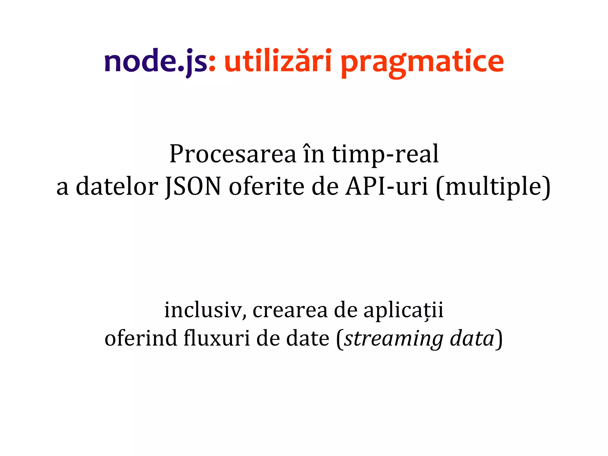 Dr.SabinBuragaprofs.info.uaic.ro/~busaco
node.js: utilizări pragmatice
Procesarea în timp-real
a datelor JSON oferite de API-uri (multiple)
inclusiv, crearea de aplicații
oferind fluxuri de date (streaming data)
 