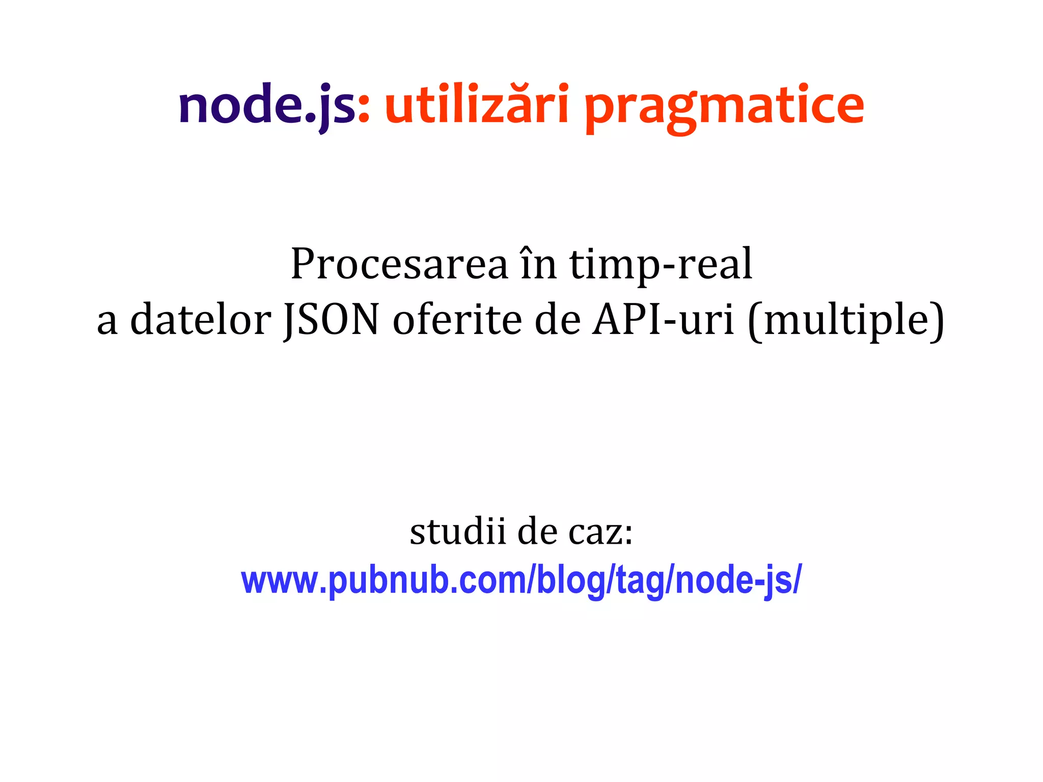 Dr.SabinBuragaprofs.info.uaic.ro/~busaco
node.js: utilizări pragmatice
Procesarea în timp-real
a datelor JSON oferite de API-uri (multiple)
studii de caz:
www.pubnub.com/blog/tag/node-js/
 