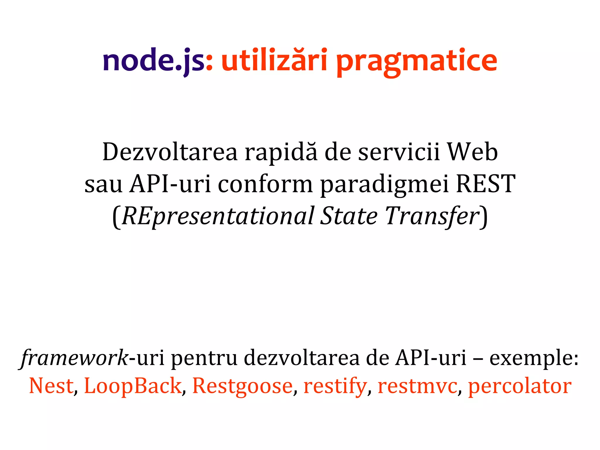 Dr.SabinBuragaprofs.info.uaic.ro/~busaco
node.js: utilizări pragmatice
Dezvoltarea rapidă de servicii Web
sau API-uri conform paradigmei REST
(REpresentational State Transfer)
framework-uri pentru dezvoltarea de API-uri – exemple:
Nest, LoopBack, Restgoose, restify, restmvc, percolator
 