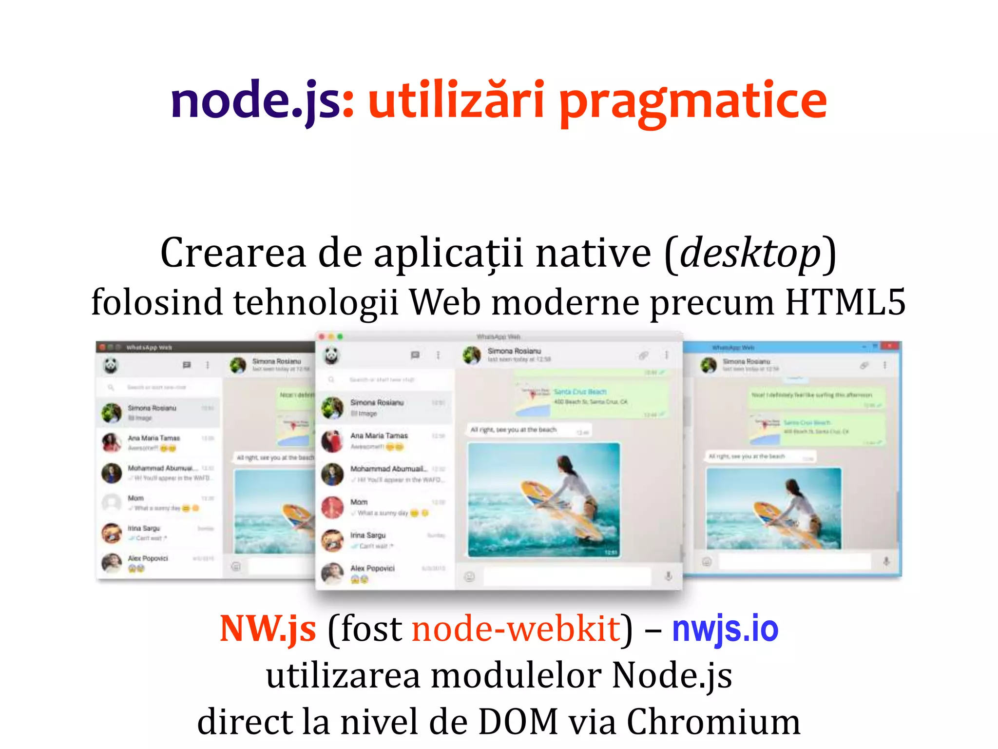 Dr.SabinBuragaprofs.info.uaic.ro/~busaco
node.js: utilizări pragmatice
Crearea de aplicații native (desktop)
folosind tehnologii Web moderne precum HTML5
NW.js (fost node-webkit) – nwjs.io
utilizarea modulelor Node.js
direct la nivel de DOM via Chromium
 