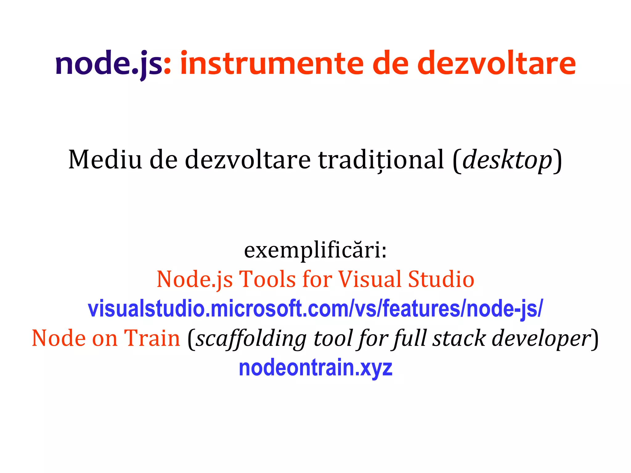 Dr.SabinBuragaprofs.info.uaic.ro/~busaco
node.js: instrumente de dezvoltare
Mediu de dezvoltare tradițional (desktop)
exemplificări:
Node.js Tools for Visual Studio
visualstudio.microsoft.com/vs/features/node-js/
Node on Train (scaffolding tool for full stack developer)
nodeontrain.xyz
 