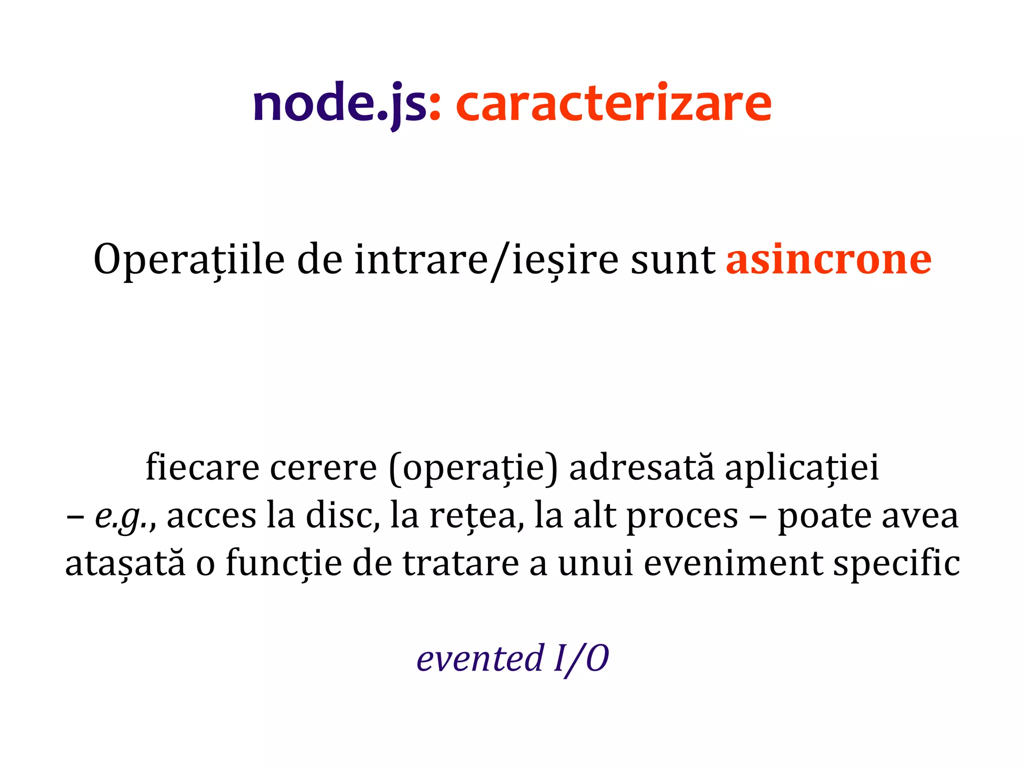 Dr.SabinBuragaprofs.info.uaic.ro/~busaco
node.js: caracterizare
Operațiile de intrare/ieșire sunt asincrone
fiecare cerere (operație) adresată aplicației
– e.g., acces la disc, la rețea, la alt proces – poate avea
atașată o funcție de tratare a unui eveniment specific
evented I/O
 